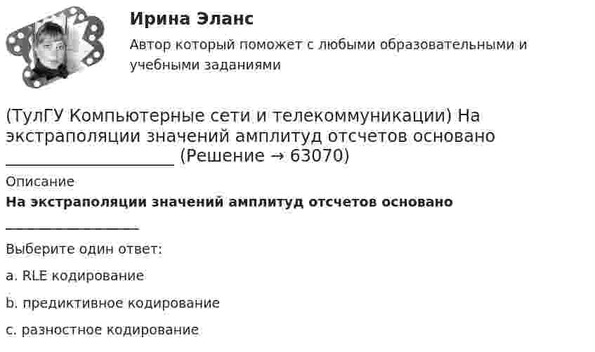      
            Описание
            На экстраполяции значений амплитуд отсчетов основано ____________________Выберите один ответ:a. RLE кодирование b. предиктивное кодирование c. разностное кодирование    
            
            
            (ТулГУ Компьютерные сети и телекоммуникации) Какие вопросы решают при создании КС?(ТулГУ Компьютерные сети и телекоммуникации) На экстраполяции значений амплитуд отсчетов основано ____________________(ТулГУ Компьютерные сети и телекоммуникации) Одной из функций протокола _______ является фрагментация и сборка пакетов при прохождении через промежуточные сети, имеющие другие протоколы(ТулГУ Компьютерные сети и телекоммуникации) ______ предназначен для объединения в сеть многих узлов или подсетей с возможностью создания одновременно многих соединений(ТулГУ Компьютерные сети и телекоммуникации) При использовании передаются разности амплитуд А1 и А2 соседних отсчетов(ТулГУ Компьютерные сети и телекоммуникации) Среди случайных методов доступа к сети наиболее известен метод МДКН/ОК (расшифруйте абревиатуру, соблюдайте падежи)(ТулГУ Компьютерные сети и телекоммуникации) Чего не хватает в структуре ТСР-пакета? номер следующего байта; порт получателя; управление; данные; размер окна; код позиции в сообщении; срочность передачи; опции; заполнитель; порт отправителя;(ТулГУ) Комоль - это[ТулГУ] Компьютерная графика (тест, зачет, экзамен, вопросы, ответы)[ТулГУ] Компьютерная этика (тест, зачет, экзамен, вопросы, ответы)(ТулГУ Компьютерные сети и телекоммуникации) В дуплексных каналах применяют _______________(ТулГУ Компьютерные сети и телекоммуникации) ___ - взаимодействие станции (узла сети) со средой передачи данных для обмена информацией с другими станциями.(ТулГУ Компьютерные сети и телекоммуникации) В ... конфигурациях в любой момент времени на передачу кадра может работать только одна рабочая станция(ТулГУ Компьютерные сети и телекоммуникации) В ______ режиме синхронизм поддерживается во время передачи всего информационного блока без обрамления каждого байта.