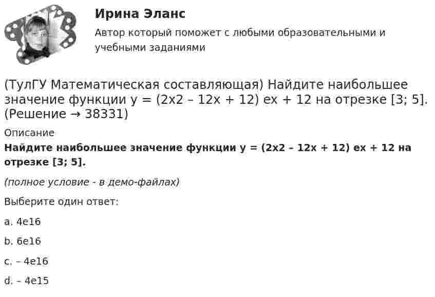     
          Описание
          Найдите наибольшее значение функции y = (2x2 – 12x + 12) ex + 12 на отрезке [3; 5].(полное условие - в демо-файлах)Выберите один ответ:a. 4e16b. 6e16c. – 4e16d. – 4e15  
            
            
            💯 ТулГУ Математическая составляющая естественнонаучных дисциплин (ответы на тест, сентябрь 2022)(ТулГУ Математическая составляющая) Найдите наибольшее значение функции y = (2x2 – 12x + 12) ex + 12 на отрезке [3; 5].(ТулГУ Математическая составляющая) Найдите наименьшее значение функции  y = (x – 16) e^(x – 15)   на отрезке [14, 16].(ТулГУ Математическая составляющая) Найдите наименьшее функции y = 9 tgx – 9x + 7 на отрезке [– π/4; 0] .(ТулГУ Математическая составляющая) Решить:  – 4 sin2x + 12 sinx – 8 = 0(ТулГУ Математическая составляющая) Решить:  log2(5x + 3) - log2(x - 3) = 2(ТулГУ Математическая составляющая) Решить неравенство  x – 1 > 4x / (3 – x)(ТулГУ Математика) Частное решение дифференциального уравнения y`` + y` – 6y = cos2x имеет вид …(ТулГУ Математика) Чему равна медиана вариационного ряда 1,2,2,3,4,4,4,5(ТулГУ Математика) Чему равна мода вариационного ряда 1,2,2,3,4,4,4,5.(ТулГУ Математическая составляющая) Вычислить с помощью формул приведения:  10 sin47° / sin313°(ТулГУ Математическая составляющая) Вычислить с помощью формул приведения:  2cos34 / cos326°(ТулГУ Математическая составляющая) Вычислить с помощью формул приведения:  4 cos42° / cos318°ТулГУ Математическая составляющая естественнонаучных дисциплин