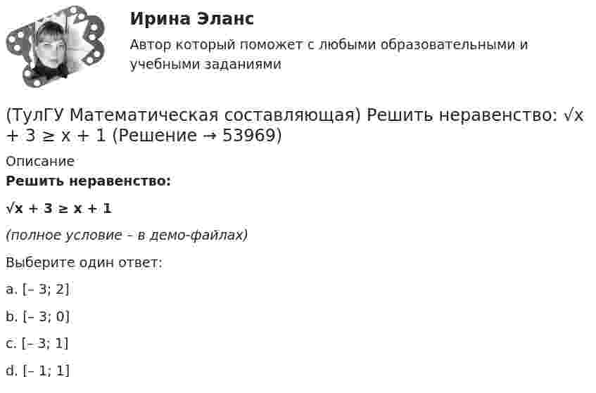     
            Описание
            Решить неравенство:√x + 3 ≥ x + 1(полное условие – в демо-файлах)Выберите один ответ:a. [– 3; 2]b. [– 3; 0]c. [– 3; 1]d. [– 1; 1]  
            
            
            (ТулГУ Математическая составляющая) Решить неравенство  x – 1 > 4x / (3 – x)(ТулГУ Математическая составляющая) Решить неравенство:  √x + 3 ≥ x + 1(ТулГУ Математическая составляющая) Решить неравенство   x/(3 – x) < x – 1(ТулГУ Математическая составляющая) Упростить:  3√ √72·√648(ТулГУ Математическая составляющая) Упростить:  3/(b-4) + (4b-6)/(b²-2b-4) + 2b/(b+1)(ТулГУ Математическая составляющая) Упростить:  (4y² – 1)/(y² – 5y + 6) · (y – 2)/(2y + 1) – (y + 1)/(y – 3)[ТулГУ] Математическое моделирование техногенного воздействия на техносферу и окружающую среду (тест, зачет, экзамен, вопросы, ответы)ТулГУ Математическая составляющая естественнонаучных дисциплин💯 ТулГУ Математическая составляющая естественнонаучных дисциплин (ответы на тест, декабрь 2022)💯 ТулГУ Математическая составляющая естественнонаучных дисциплин (ответы на тест, сентябрь 2022)(ТулГУ Математическая составляющая) Найдите наибольшее значение функции y = (2x2 – 12x + 12) ex + 12 на отрезке [3; 5].(ТулГУ Математическая составляющая) Найдите наименьшее значение функции  y = (x – 16) e^(x – 15)   на отрезке [14, 16].(ТулГУ Математическая составляющая) Найдите наименьшее функции y = 9 tgx – 9x + 7 на отрезке [– π/4; 0] .(ТулГУ Математическая составляющая) Решить:  – 4 sin2x + 12 sinx – 8 = 0