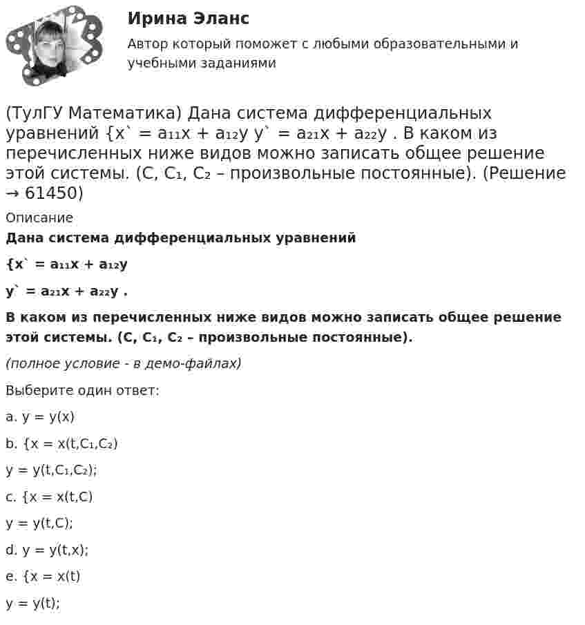     
            Описание
            Дана система дифференциальных уравнений{x` = a₁₁x + a₁₂yy` = a₂₁x + a₂₂y .В каком из перечисленных ниже видов можно записать общее решение этой системы. (C, C₁, C₂ – произвольные постоянные).(полное условие - в демо-файлах)Выберите один ответ:a. y = y(x)b. {x = x(t,C₁,C₂)y = y(t,C₁,C₂);c. {x = x(t,C)y = y(t,C);d. y = y(t,x);e. {x = x(t)y = y(t);   
            
            
            (ТулГУ Математика) Вычислить площадь фигуры, ограниченной линиями   x² + y² = 9, x² + y² = 25, x ≤ 0, y ≤ 0(ТулГУ Математика) Дана система дифференциальных уравнений  {x` = a₁₁x + a₁₂y  y` = a₂₁x + a₂₂y .  В каком из перечисленных ниже видов можно записать общее решение этой системы. (C, C₁, C₂ – произвольные постоянные).(ТулГУ Математика) Дана функция   z = (x² + y²) / xy.  Найти значение выражения ∂z/∂x + ∂z/∂y при x = 1, y = 1.(ТулГУ Математика) Дана функция z = (x+y) / (1–xy). Найти значение выражения ∂²z/∂x² при x = 0, y = 0.(ТулГУ Математика) Дана функция  z = xy/(x²+y²), x = lnt, y = t².  Найти значение ∂z/∂t при t = 1.(ТулГУ Математика) Дано: X = F(y). Какое утверждение истинно?(ТулГУ Математика) Дано дифференциальное уравнение xy` = 2y. Какие из перечисленных ниже функций являются общим решением этого уравнения. (C, C₁, C₂ – произвольные постоянные).(ТулГУ Математика) Вычислить длину дуги кривой   y = √1 – x² + arccosx, 0 ≤ x ≤ 8/9 .(ТулГУ Математика) Вычислить длину дуги кривой   y = – ln(cosx), 0 ≤ x ≤ π/6.(ТулГУ Математика) Вычислить длину дуги кривой   y = x^(3/2), 0 ≤ x ≤ 4.(ТулГУ Математика) Вычислить криволинейный интеграл ∫L 2z – z √x²+y² dl,где L –дуга кривой x = cost, y = sint, z = t, 0 ≤ t ≤ 2π(ТулГУ Математика) Вычислить криволинейный интеграл ∫(lAB) dl/√2(x – y)², где LАВ– отрезок прямой, заключенный между точками A(0, 4) и B(4, 0)(ТулГУ Математика) Вычислить несобственный интеграл или указать его расходимость:   ∫(1,∞) xe^(–x²) dx(ТулГУ Математика) Вычислить объем тела вращения вокруг оси ОХ фигуры, ограниченной графиками функций  2x-x2-y=0, y=0.