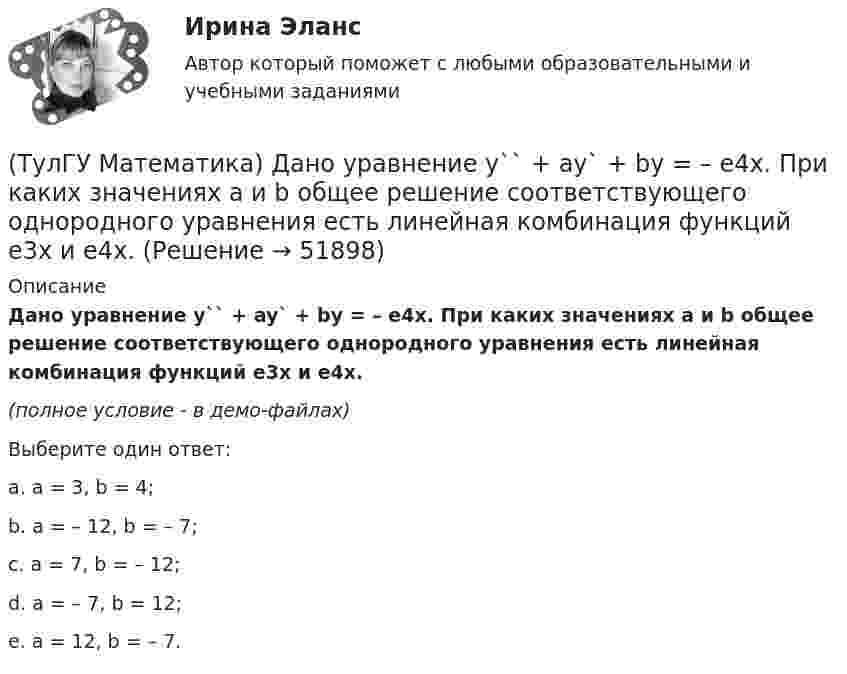     
            Описание
            Дано уравнение y`` + ay` + by = – e4x. При каких значениях a и b общее решение соответствующего однородного уравнения есть линейная комбинация функций e3x и e4x.(полное условие - в демо-файлах)Выберите один ответ:a. a = 3, b = 4;b. a = – 12, b = – 7; c. a = 7, b = – 12; d. a = – 7, b = 12; e. a = 12, b = – 7.   
            
            
            (ТулГУ Математика) Дано уравнение y`` + 6y` + 9y = 10eax. При каком значении a частное решение неоднородного уравнения можно искать в виде Ax2eax, где A – некоторая константа.(ТулГУ Математика) Дано уравнение y`` + ay` + by = – e4x. При каких значениях a и b общее решение соответствующего однородного уравнения есть линейная комбинация функций e3x и e4x.(ТулГУ Математика) Дано: Х= Y . Какое утверждение истинно?(ТулГУ Математика) Дивергенция векторного поля a(x,y,z) может быть вычислена по одной из перечисленных ниже формул:(ТулГУ Математика) Дискретная случайная величина Х задана законом распределения вероятностей    X 0 x₂ 9     P 0,1 0,5 0,4    Если математическое ожидание M(X) = 5,6, то значение x₂ равно …(ТулГУ Математика) Для какого из перечисленных ниже уравнений общее решение можно находить в виде суммы общего решения соответствующего однородного уравнения и частного решения данного неоднородного.(ТулГУ Математика) Для нечетной функции интеграл Фурье может быть представлен в виде(ТулГУ Математика) Вычислить площадь фигуры, ограниченной линиями:  x2 + y2 = 1, x2 + y2 = 9, x ≥ 0, y ≥ 0(ТулГУ Математика) Вычислить площадь фигуры, ограниченной линиями   x² + y² = 9, x² + y² = 25, x ≤ 0, y ≤ 0(ТулГУ Математика) Дана система дифференциальных уравнений  {x` = a₁₁x + a₁₂y  y` = a₂₁x + a₂₂y .  В каком из перечисленных ниже видов можно записать общее решение этой системы. (C, C₁, C₂ – произвольные постоянные).(ТулГУ Математика) Дана функция   z = (x² + y²) / xy.  Найти значение выражения ∂z/∂x + ∂z/∂y при x = 1, y = 1.(ТулГУ Математика) Дана функция z = (x+y) / (1–xy). Найти значение выражения ∂²z/∂x² при x = 0, y = 0.(ТулГУ Математика) Дана функция  z = xy/(x²+y²), x = lnt, y = t².  Найти значение ∂z/∂t при t = 1.(ТулГУ Математика) Дано: X = F(y). Какое утверждение истинно?