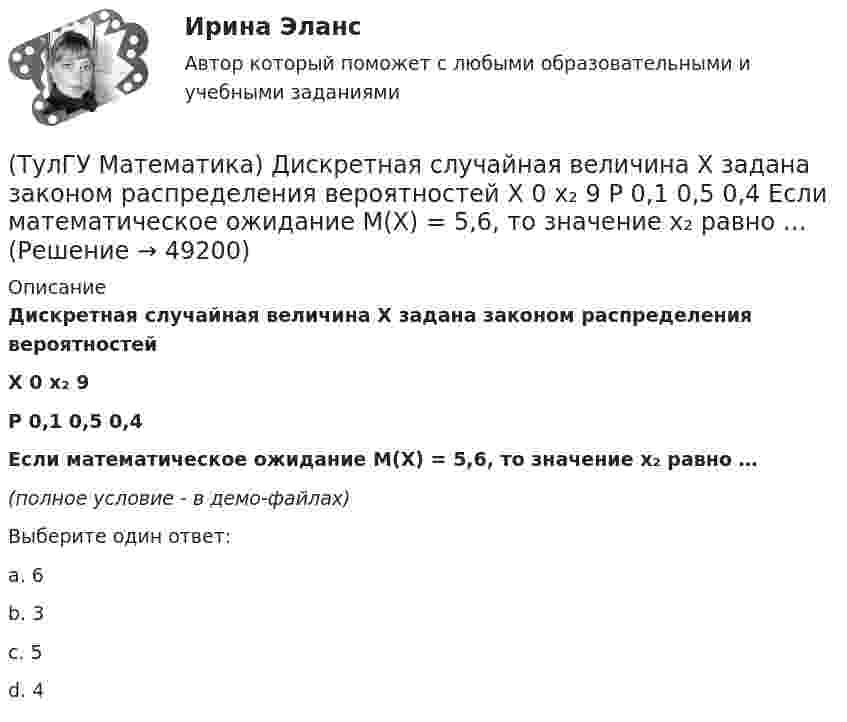     
            Описание
            Дискретная случайная величина Х задана законом распределения вероятностей  X 0 x₂ 9   P 0,1 0,5 0,4  Если математическое ожидание M(X) = 5,6, то значение x₂ равно …(полное условие - в демо-файлах)Выберите один ответ:a. 6 b. 3 c. 5 d. 4  
            
            
            (ТулГУ Математика) Дивергенция векторного поля a(x,y,z) может быть вычислена по одной из перечисленных ниже формул:(ТулГУ Математика) Дискретная случайная величина Х задана законом распределения вероятностей    X 0 x₂ 9     P 0,1 0,5 0,4    Если математическое ожидание M(X) = 5,6, то значение x₂ равно …(ТулГУ Математика) Для какого из перечисленных ниже уравнений общее решение можно находить в виде суммы общего решения соответствующего однородного уравнения и частного решения данного неоднородного.(ТулГУ Математика) Для нечетной функции интеграл Фурье может быть представлен в виде(ТулГУ Математика) Для функции   z = x³ + y² – 6xy – 39x + 18y + 20  точка (5,6)(ТулГУ Математика) Для функции  z = x3 + y3 + 6xy  точка (-2;2)(ТулГУ Математика) Если ∑n=1 ∞ uₙ(x) равномерно сходится в области Х и имеет сумму S(x) , u₁(x) u₂(x) ... uₙ(x), ... - непрерывные функции, то ряд ∑ n=1 ∞ ∫a b uₙ(x)dx [a, b] Є X(ТулГУ Математика) Дана функция   z = (x² + y²) / xy.  Найти значение выражения ∂z/∂x + ∂z/∂y при x = 1, y = 1.(ТулГУ Математика) Дана функция z = (x+y) / (1–xy). Найти значение выражения ∂²z/∂x² при x = 0, y = 0.(ТулГУ Математика) Дана функция  z = xy/(x²+y²), x = lnt, y = t².  Найти значение ∂z/∂t при t = 1.(ТулГУ Математика) Дано: X = F(y). Какое утверждение истинно?(ТулГУ Математика) Дано дифференциальное уравнение xy` = 2y. Какие из перечисленных ниже функций являются общим решением этого уравнения. (C, C₁, C₂ – произвольные постоянные).(ТулГУ Математика) Дано уравнение y`` + 6y` + 9y = 10eax. При каком значении a частное решение неоднородного уравнения можно искать в виде Ax2eax, где A – некоторая константа.(ТулГУ Математика) Дано уравнение y`` + ay` + by = – e4x. При каких значениях a и b общее решение соответствующего однородного уравнения есть линейная комбинация функций e3x и e4x.