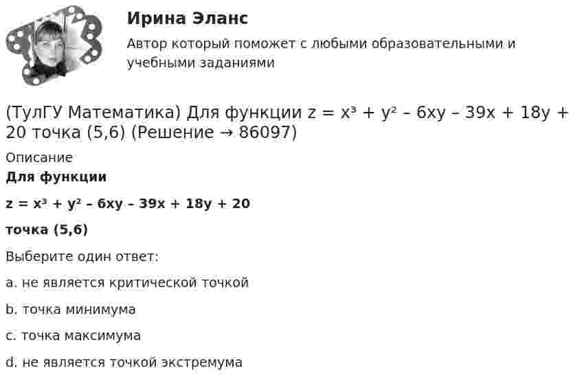      
            Описание
            Для функции z = x³ + y² – 6xy – 39x + 18y + 20точка (5,6)Выберите один ответ:a. не является критической точкойb. точка минимумаc. точка максимумаd. не является точкой экстремума   
            
            
            (ТулГУ Математика) Для нечетной функции интеграл Фурье может быть представлен в виде(ТулГУ Математика) Для функции   z = x³ + y² – 6xy – 39x + 18y + 20  точка (5,6)(ТулГУ Математика) Для функции  z = x3 + y3 + 6xy  точка (-2;2)(ТулГУ Математика) Если ∑n=1 ∞ uₙ(x) равномерно сходится в области Х и имеет сумму S(x) , u₁(x) u₂(x) ... uₙ(x), ... - непрерывные функции, то ряд ∑ n=1 ∞ ∫a b uₙ(x)dx [a, b] Є X(ТулГУ Математика) Если вектор нормали к плоскости имеет координаты (1; 0; 1), то эта плоскость(ТулГУ Математика) Если вместо аргументов δ атома ε(δ→ θ) подставляются аргументы θ, то такая подстановка называется(ТулГУ Математика) Если вместо переменнойδ в ε(δ→ θ) можно подставлять функцию из θ, то такую подстановку называют(ТулГУ Математика) Дано: X = F(y). Какое утверждение истинно?(ТулГУ Математика) Дано дифференциальное уравнение xy` = 2y. Какие из перечисленных ниже функций являются общим решением этого уравнения. (C, C₁, C₂ – произвольные постоянные).(ТулГУ Математика) Дано уравнение y`` + 6y` + 9y = 10eax. При каком значении a частное решение неоднородного уравнения можно искать в виде Ax2eax, где A – некоторая константа.(ТулГУ Математика) Дано уравнение y`` + ay` + by = – e4x. При каких значениях a и b общее решение соответствующего однородного уравнения есть линейная комбинация функций e3x и e4x.(ТулГУ Математика) Дано: Х= Y . Какое утверждение истинно?(ТулГУ Математика) Дивергенция векторного поля a(x,y,z) может быть вычислена по одной из перечисленных ниже формул:(ТулГУ Математика) Дискретная случайная величина Х задана законом распределения вероятностей    X 0 x₂ 9     P 0,1 0,5 0,4    Если математическое ожидание M(X) = 5,6, то значение x₂ равно …