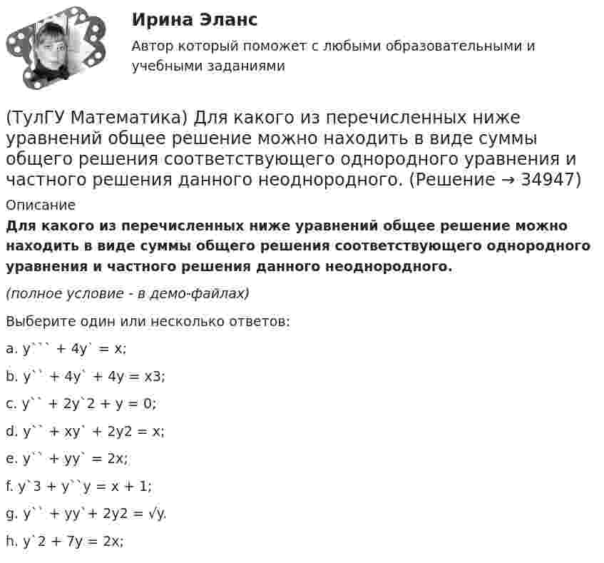     
          Описание
          Для какого из перечисленных ниже уравнений общее решение можно находить в виде суммы общего решения соответствующего однородного уравнения и частного решения данного неоднородного.(полное условие - в демо-файлах)Выберите один или несколько ответов:a. y``` + 4y` = x;b. y`` + 4y` + 4y = x3;c. y`` + 2y`2 + y = 0;d. y`` + xy` + 2y2 = x;e. y`` + yy` = 2x;f. y`3 + y``y = x + 1;g. y`` + yy`+ 2y2 = √y. h. y`2 + 7y = 2x;   
            
            
            (ТулГУ Математика) Дискретная случайная величина Х задана законом распределения вероятностей    X 0 x₂ 9     P 0,1 0,5 0,4    Если математическое ожидание M(X) = 5,6, то значение x₂ равно …(ТулГУ Математика) Для какого из перечисленных ниже уравнений общее решение можно находить в виде суммы общего решения соответствующего однородного уравнения и частного решения данного неоднородного.(ТулГУ Математика) Для нечетной функции интеграл Фурье может быть представлен в виде(ТулГУ Математика) Для функции   z = x³ + y² – 6xy – 39x + 18y + 20  точка (5,6)(ТулГУ Математика) Для функции  z = x3 + y3 + 6xy  точка (-2;2)(ТулГУ Математика) Если ∑n=1 ∞ uₙ(x) равномерно сходится в области Х и имеет сумму S(x) , u₁(x) u₂(x) ... uₙ(x), ... - непрерывные функции, то ряд ∑ n=1 ∞ ∫a b uₙ(x)dx [a, b] Є X(ТулГУ Математика) Если вектор нормали к плоскости имеет координаты (1; 0; 1), то эта плоскость(ТулГУ Математика) Дана функция z = (x+y) / (1–xy). Найти значение выражения ∂²z/∂x² при x = 0, y = 0.(ТулГУ Математика) Дана функция  z = xy/(x²+y²), x = lnt, y = t².  Найти значение ∂z/∂t при t = 1.(ТулГУ Математика) Дано: X = F(y). Какое утверждение истинно?(ТулГУ Математика) Дано дифференциальное уравнение xy` = 2y. Какие из перечисленных ниже функций являются общим решением этого уравнения. (C, C₁, C₂ – произвольные постоянные).(ТулГУ Математика) Дано уравнение y`` + 6y` + 9y = 10eax. При каком значении a частное решение неоднородного уравнения можно искать в виде Ax2eax, где A – некоторая константа.(ТулГУ Математика) Дано уравнение y`` + ay` + by = – e4x. При каких значениях a и b общее решение соответствующего однородного уравнения есть линейная комбинация функций e3x и e4x.(ТулГУ Математика) Дано: Х= Y . Какое утверждение истинно?