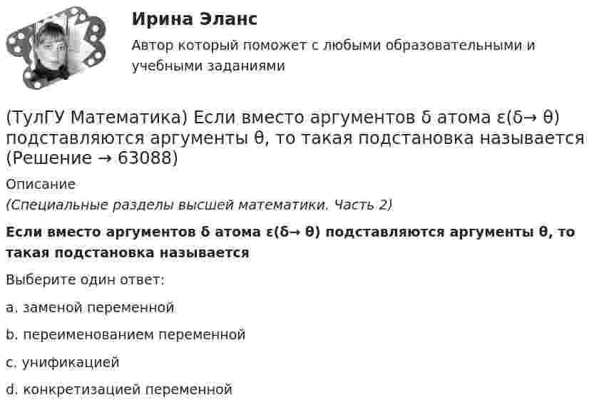      
            Описание
            (Специальные разделы высшей математики. Часть 2)Если вместо аргументов δ атома ε(δ→ θ) подставляются аргументы θ, то такая подстановка называетсяВыберите один ответ:a. заменой переменнойb. переименованием переменнойc. унификациейd. конкретизацией переменной   
            
            
            (ТулГУ Математика) Если вектор нормали к плоскости имеет координаты (1; 0; 1), то эта плоскость(ТулГУ Математика) Если вместо аргументов δ атома ε(δ→ θ) подставляются аргументы θ, то такая подстановка называется(ТулГУ Математика) Если вместо переменнойδ в ε(δ→ θ) можно подставлять функцию из θ, то такую подстановку называют(ТулГУ Математика) Если функции u₁(x) u₂(x) … uₙ(x), … определены в некоторой области Х и имеют там производные, а ряд ∑n=1∞ u`ₙ(x) в этой области сходится равномерно, то сумма такого ряда(ТулГУ Математика) Закон противоречия(ТулГУ Математика) Запись a∉Aобозначает(ТулГУ Математика) Запишите двойной интеграл ∫∫D f(x,y) dxdy в полярных координатах, если область D ограничена линиями:  x² – 4x + y² = 0, y = x, (y ≥ x).(ТулГУ Математика) Дано: Х= Y . Какое утверждение истинно?(ТулГУ Математика) Дивергенция векторного поля a(x,y,z) может быть вычислена по одной из перечисленных ниже формул:(ТулГУ Математика) Дискретная случайная величина Х задана законом распределения вероятностей    X 0 x₂ 9     P 0,1 0,5 0,4    Если математическое ожидание M(X) = 5,6, то значение x₂ равно …(ТулГУ Математика) Для какого из перечисленных ниже уравнений общее решение можно находить в виде суммы общего решения соответствующего однородного уравнения и частного решения данного неоднородного.(ТулГУ Математика) Для нечетной функции интеграл Фурье может быть представлен в виде(ТулГУ Математика) Для функции   z = x³ + y² – 6xy – 39x + 18y + 20  точка (5,6)(ТулГУ Математика) Для функции  z = x3 + y3 + 6xy  точка (-2;2)