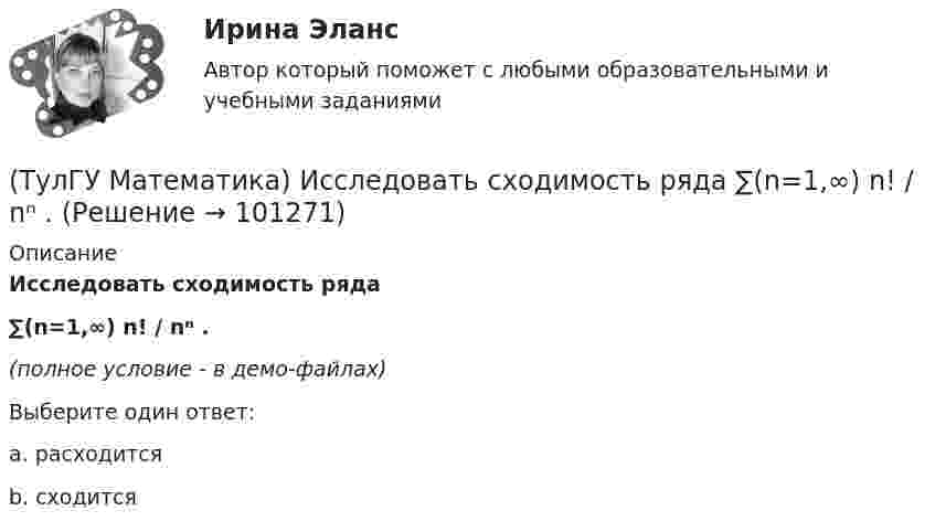     
            Описание
            Исследовать сходимость ряда ∑(n=1,∞) n! / nⁿ .(полное условие - в демо-файлах)Выберите один ответ:a. расходитсяb. сходится   
            
            
            (ТулГУ Математика) Исследовать сходимость ряда   ∑(n=1,∞) n! / 5ⁿ(n+1)² .(ТулГУ Математика) Исследовать сходимость ряда   ∑(n=1,∞) n! / nⁿ .(ТулГУ Математика) Исследовать сходимость ряда  ∑(n=1,∞) n * (tg 1/n)^n.💯 ТулГУ Математика > Итоговая аттестация (1 семестр) (правильные ответы на тест)(ТулГУ Математика) Какая запись соответствует утверждению: Формула истинна, если значение функции F(y) совпадает со значением константы X(ТулГУ Математика) Какая запись соответствует утверждению: Формула истинна, если переменная х принимает значение, равное константе Y(ТулГУ Математика) Какая формула называется невыполнимой ?(ТулГУ Математика) Измените порядок интегрирования в выражении  ∫(–1,0) dx ∫(0,1+x) f(x,y) dy + ∫(0,1) dx ∫(1,√1–x²) f(x,y) dy(ТулГУ Математика) Из приведенных ниже плоскостей выбрать ту, которая параллельна оси аппликат(ТулГУ Математика) Из уравнений а) x – 3y + z = 0; б) x + 2y – 3 = 0; в) – x + z + 4 = 0; г) 2x + y = 0 выберите те, которые определяют плоскость, параллельную оси Oz.(ТулГУ Математика) Интеграл ∫sinxdx/cos²x равен …(ТулГУ Математика) Исследовать на сходимость (абсолютную и условную) знакочередующийся ряд   ∑(n=1,∞) (–1)ⁿ⁺¹ 1/2²ⁿ.(ТулГУ Математика) Исследовать на сходимость (абсолютную и условную) знакочередующийся ряд   ∑(n=1,∞) (–1)ⁿ⁺¹ 1/⁵√n² .(ТулГУ Математика) Исследовать на сходимость (абсолютную и условную) знакочередующийся ряд   ∑(n=1,∞) (–1)ⁿ⁺¹ (1 + 5/n)ⁿ.