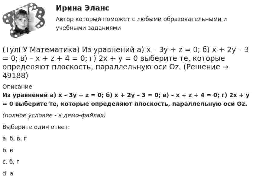     
            Описание
            Из уравнений а) x – 3y + z = 0; б) x + 2y – 3 = 0; в) – x + z + 4 = 0; г) 2x + y = 0 выберите те, которые определяют плоскость, параллельную оси Oz.(полное условие - в демо-файлах)Выберите один ответ:a. б, в, гb. вc. б, гd. а  
            
            
            (ТулГУ Математика) Из приведенных ниже плоскостей выбрать ту, которая параллельна оси аппликат(ТулГУ Математика) Из уравнений а) x – 3y + z = 0; б) x + 2y – 3 = 0; в) – x + z + 4 = 0; г) 2x + y = 0 выберите те, которые определяют плоскость, параллельную оси Oz.(ТулГУ Математика) Интеграл ∫sinxdx/cos²x равен …(ТулГУ Математика) Исследовать на сходимость (абсолютную и условную) знакочередующийся ряд   ∑(n=1,∞) (–1)ⁿ⁺¹ 1/2²ⁿ.(ТулГУ Математика) Исследовать на сходимость (абсолютную и условную) знакочередующийся ряд   ∑(n=1,∞) (–1)ⁿ⁺¹ 1/⁵√n² .(ТулГУ Математика) Исследовать на сходимость (абсолютную и условную) знакочередующийся ряд   ∑(n=1,∞) (–1)ⁿ⁺¹ (1 + 5/n)ⁿ.(ТулГУ Математика) Исследовать сходимость ряда   ∑(1,∞) (e^1/n - 1).(ТулГУ Математика) Запишите двойной интеграл ∫∫(D) f(x,y) dxdy в полярных координатах, если область D ограничена линиями:  x² + 5x + y² = 0, y ≤ 0.(ТулГУ Математика) Запишите двойной интеграл ∫∫(D) f(x,y) dxdy в полярных координатах, если область D ограничена линиями: x2 - 6y + y2 = 0,  x2 - 10y + y2 = 0,  x ≥ 0.(ТулГУ Математика) Запишите двойной интеграл ∫∫(D) f(x,y) dxdy в полярных координатах, если область D ограничена линиями:  x² – 6y + y² = 0, x² – 10y + y² = 0, x ≤ 0.(ТулГУ Математика) Запишите двойной интеграл ∫∫D f(x,y) dxdy в полярных координатах, если область D ограничена линиями:  x² – 6y + y² = 0, y ≥ x, y ≥ – x(ТулГУ Математика) Запишите двойной интеграл ∫∫(D) f(x,y) dxdy в полярных координатах, если область D ограничена линиями:  x2 - 8y + y2 = 0, x ≤ 0(ТулГУ Математика) Избавиться от иррациональности в подынтегральном выражении ∫(√x+1 + 1)/5⁴√x+1 dx можно, используя замену переменной:(ТулГУ Математика) Измените порядок интегрирования в выражении  ∫(0,1) dy ∫(–√y,y+0,5) f(x,y) dx