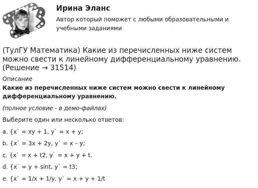     
          Описание
          Какие из перечисленных ниже систем можно свести к линейному дифференциальному уравнению.(полное условие - в демо-файлах)Выберите один или несколько ответов:a. {x` = xy + 1, y` = x + y; b. {x` = 3x + 2y, y` = x – y; c. {x` = x + t2, y` = x + y + t. d. {x` = y + sint, y` = t3; e. {x` = 1/x + 1/y, y` = x + y + 1/t   
            
            
            (ТулГУ Математика) Какие из перечисленных ниже систем будут линейными.(ТулГУ Математика) Какие из перечисленных ниже систем можно свести к линейному дифференциальному уравнению.(ТулГУ Математика) Какие из приведенных ниже высказываний верны? (Поверхности уровня являются ... / Поверхности уровня скалярного поля ... / В физике поверхности ... / Поверхностью уровня скалярного поля ...)(ТулГУ Математика) Каким символом обозначается импликация?(ТулГУ Математика) Каким символом обозначается квантор существования?(ТулГУ Математика) Какое высказываение является частноотрицательным?(ТулГУ Математика) Какое из перечисленных ниже полей является соленоидальным:(ТулГУ Математика) Исследовать сходимость ряда   ∑(n=1,∞) n! / nⁿ .(ТулГУ Математика) Исследовать сходимость ряда  ∑(n=1,∞) n * (tg 1/n)^n.💯 ТулГУ Математика > Итоговая аттестация (1 семестр) (правильные ответы на тест)(ТулГУ Математика) Какая запись соответствует утверждению: Формула истинна, если значение функции F(y) совпадает со значением константы X(ТулГУ Математика) Какая запись соответствует утверждению: Формула истинна, если переменная х принимает значение, равное константе Y(ТулГУ Математика) Какая формула называется невыполнимой ?(ТулГУ Математика) Какие из перечисленных ниже криволинейных интегралов по контуру L , окружающему начало координат, могут быть вычислены по формуле Грина?