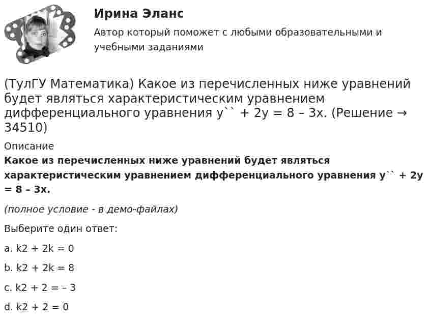     
          Описание
          Какое из перечисленных ниже уравнений будет являться характеристическим уравнением дифференциального уравнения y`` + 2y = 8 – 3x.(полное условие - в демо-файлах)Выберите один ответ:a. k2 + 2k = 0b. k2 + 2k = 8c. k2 + 2 = – 3d. k2 + 2 = 0   
            
            
            (ТулГУ Математика) Какое из перечисленных ниже полей является соленоидальным:(ТулГУ Математика) Какое из перечисленных ниже уравнений будет являться характеристическим уравнением дифференциального уравнения y`` + 2y = 8 – 3x.(ТулГУ Математика) Какое утверждение не является атомом?(ТулГУ Математика) Коэффициент a₀ в ряде Фурье для функции   f(x) =  {0,  –1 ≤ x ≤ 0  //  x, 0 ≤ x ≤ 1/2  //  1/2, 1/2 ≤ x ≤ 1   на интервале [–1 1] :(ТулГУ Математика) Литералы – это…(ТулГУ Математика) Множества записываются в(ТулГУ Математика) Можно ли составить уравнение прямой в пространстве, проходящей через три различные точки?(ТулГУ Математика) Какие из перечисленных ниже криволинейных интегралов по контуру L , окружающему начало координат, могут быть вычислены по формуле Грина?(ТулГУ Математика) Какие из перечисленных ниже криволинейных интегралов по контуру L , окружающему начало координат, не могут быть вычислены по формуле Грина?(ТулГУ Математика) Какие из перечисленных ниже систем будут линейными.(ТулГУ Математика) Какие из перечисленных ниже систем можно свести к линейному дифференциальному уравнению.(ТулГУ Математика) Какие из приведенных ниже высказываний верны? (Поверхности уровня являются ... / Поверхности уровня скалярного поля ... / В физике поверхности ... / Поверхностью уровня скалярного поля ...)(ТулГУ Математика) Каким символом обозначается импликация?(ТулГУ Математика) Каким символом обозначается квантор существования?