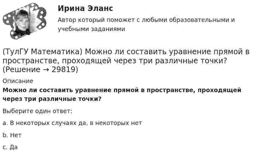      
          Описание
          Можно ли составить уравнение прямой в пространстве, проходящей через три различные точки?Выберите один ответ:a. В некоторых случаях да, в некоторых нетb. Нетc. Да  
            
            
            (ТулГУ Математика) Множества записываются в(ТулГУ Математика) Можно ли составить уравнение прямой в пространстве, проходящей через три различные точки?(ТулГУ Математика) Можно ли утверждать, что если коэффициент корреляции двух случайных величин равен 0, то эти случайные величины независимы?(ТулГУ Математика) Найдите (x₀,y₀,z₀) - решение системы уравнений {x + y – z = 36, x + z – y = 13, y + z – x = 7. Значение z₀ равно …(ТулГУ Математика) Найдите косинус угла между векторами АВ и АС, если координаты точек А(3,3,-1), В(5,1,-2), С(4,1,-3).(ТулГУ Математика) Найдите сумму элементов матрицы АВ, если A = (1 0 1 / –1 2 1), B = (–1 2 / 1 –2 / 0 1).(ТулГУ Математика) Найти величину наибольшей скорости возрастания скалярного поля u = x2(y+z2) в точке M₀(0;7;1)(ТулГУ Математика) Каким символом обозначается импликация?(ТулГУ Математика) Каким символом обозначается квантор существования?(ТулГУ Математика) Какое высказываение является частноотрицательным?(ТулГУ Математика) Какое из перечисленных ниже полей является соленоидальным:(ТулГУ Математика) Какое из перечисленных ниже уравнений будет являться характеристическим уравнением дифференциального уравнения y`` + 2y = 8 – 3x.(ТулГУ Математика) Какое утверждение не является атомом?(ТулГУ Математика) Коэффициент a₀ в ряде Фурье для функции   f(x) =  {0,  –1 ≤ x ≤ 0  //  x, 0 ≤ x ≤ 1/2  //  1/2, 1/2 ≤ x ≤ 1   на интервале [–1 1] :