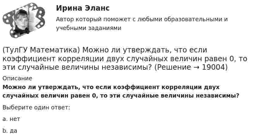      
          Описание
          Можно ли утверждать, что если коэффициент корреляции двух случайных величин равен 0, то эти случайные величины независимы?Выберите один ответ:a. нет b. да   
            
            
            (ТулГУ Математика) Можно ли составить уравнение прямой в пространстве, проходящей через три различные точки?(ТулГУ Математика) Можно ли утверждать, что если коэффициент корреляции двух случайных величин равен 0, то эти случайные величины независимы?(ТулГУ Математика) Найдите (x₀,y₀,z₀) - решение системы уравнений {x + y – z = 36, x + z – y = 13, y + z – x = 7. Значение z₀ равно …(ТулГУ Математика) Найдите косинус угла между векторами АВ и АС, если координаты точек А(3,3,-1), В(5,1,-2), С(4,1,-3).(ТулГУ Математика) Найдите сумму элементов матрицы АВ, если A = (1 0 1 / –1 2 1), B = (–1 2 / 1 –2 / 0 1).(ТулГУ Математика) Найти величину наибольшей скорости возрастания скалярного поля u = x2(y+z2) в точке M₀(0;7;1)(ТулГУ Математика) Найти величину наибольшей скорости возрастания скалярного поля u = x²y – z в точке M₀(0;4;1)(ТулГУ Математика) Каким символом обозначается квантор существования?(ТулГУ Математика) Какое высказываение является частноотрицательным?(ТулГУ Математика) Какое из перечисленных ниже полей является соленоидальным:(ТулГУ Математика) Какое из перечисленных ниже уравнений будет являться характеристическим уравнением дифференциального уравнения y`` + 2y = 8 – 3x.(ТулГУ Математика) Какое утверждение не является атомом?(ТулГУ Математика) Коэффициент a₀ в ряде Фурье для функции   f(x) =  {0,  –1 ≤ x ≤ 0  //  x, 0 ≤ x ≤ 1/2  //  1/2, 1/2 ≤ x ≤ 1   на интервале [–1 1] :(ТулГУ Математика) Литералы – это…