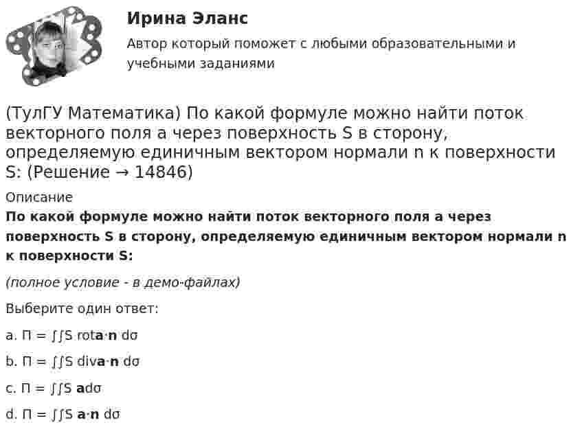     
          Описание
          По какой формуле можно найти поток векторного поля a через поверхность S в сторону, определяемую единичным вектором нормали n к поверхности S:(полное условие - в демо-файлах)Выберите один ответ:a. П = ∫∫S rota·n dσ b. П = ∫∫S diva·n dσ c. П = ∫∫S adσ d. П = ∫∫S a·n dσ   
            
            
            (ТулГУ Математика) Первые три члена разложения в степенной ряд функции y = e⁻² ͯ имеют вид …(ТулГУ Математика) По какой формуле можно найти поток векторного поля a через поверхность S в сторону, определяемую единичным вектором нормали n к поверхности S:(ТулГУ Математика) Поставлена задача: решить дифференциальное уравнение y` = f(x,y) при одном из следующих условий:  1) y`(1) = 1;  2) y(0) = 0, y(2) = 2;  3) y(0) = 1, y`(0) = 5;  4) y(2) = 0;  5) y = 1 при x = 0 и x = 3. (ТулГУ Математика) Поставлена задача: решить уравнение y`` = f(x,y,y`) при одном из следующих условий. При каких условиях поставленная задача будет задачей Коши.(ТулГУ Математика) При задании кривой интегрирования L уравнениями x = x(t), y = y(t), t₁ ≤ t ≤ t₂ криволинейный интеграл ∫L P(x,y)dx + Q(x,y)dy может быть вычислен по формуле:(ТулГУ Математика) При задании кривой интегрирования L уравнениями x = x(t), y = y(t), z = z(t), t₁ ≤ t ≤ t₂ криволинейный интеграл ∫(L) f(x,y,z)ds может быть вычислен по формуле:(ТулГУ Математика) При каком значении t матрицы (t 0 / 0 1) и (1 0 / 0 1) коммутативны относительно операции умножения?(ТулГУ Математика) На приеме n женщин и n мужчин садятся за круглый большой стол Найдите вероятность того, что у любого мужчины слева и справа от него сидят женщины:(ТулГУ Математика) Непрерывная случайная величина имеет показательное распределение p (x) = 0 при x < 0, 4e –4x при x ≥ 0.  Чему равняется дисперсия этой случайной величины?(ТулГУ Математика) Несовместные события А, В и С не образуют полную группу, если их вероятности равны …(ТулГУ Математика) Обобщенный символ элемента из области отправления соответствия – это(ТулГУ Математика) Общий член ряда 1/2 + 3/2² + 5/2³ + ...(ТулГУ Математика) Однозначно ли определяется уравнение прямой в пространстве, проходящей через данную точку параллельно заданной плоскости?(ТулГУ Математика) Определите тип дифференциального уравнения y` cosx = y² sinx + 2 sinx .