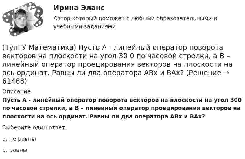      
            Описание
            Пусть А - линейный оператор поворота векторов на плоскости на угол 300 по часовой стрелки, а В – линейный оператор проецирования векторов на плоскости на ось ординат. Равны ли два оператора АВx и ВАx?Выберите один ответ:a. не равныb. равны   
            
            
            (ТулГУ Математика) Пусть А, В, С – три произвольных события. Найти выражение для событий, состоящих в том, что из событий А, В, С произошло одно и только одно событие.(ТулГУ Математика) Пусть А - линейный оператор поворота векторов на плоскости на угол 30 0 по часовой стрелки, а В – линейный оператор проецирования векторов на плоскости на ось ординат. Равны ли два оператора АВx и ВАx?(ТулГУ Математика) Разложить в ряд sin(2x) по степеням xТулГу Математика расчетная работа вариант 6 семестр 1ТулГу Математика, расчетная работа, семестр 2, вариант 6(ТулГУ Математика) Решить систему  x`=3x-2y  y`=4x-y,  если x(π) = eπ, y(π) = 2 eπ. Вычислить y(2π)/x(2π).(ТулГУ Математика) Решить систему x` = x – y + 8t, y` = 5x – y, если x(0) = 2, y(0) = 0. При каком значении t получим x(t) = y(t).(ТулГУ Математика) При каком значении параметра т прямые, заданные уравнениями х-2у=5 и тх+4у=3, параллельны?(ТулГУ Математика) При каком наибольшем значении a частное решение уравнения y``+ y` – 2y = 3xe ͣ ͯ следует искать в виде y* = (Ax + B) e ͣ ͯ  • x.(ТулГУ Математика) При каком обходе графа сначала обрабатываются все вершины, смежные с текущей, а лишь потом – их потомки(ТулГУ Математика) Продолжите утверждение: Градиент скалярного поля u(x,y,z):(ТулГУ Математика) Производная скалярного поля u(x,y,z) по направлению eₗ (cosα,cosβ,cosγ) может быть вычислена по одной из перечисленных ниже формул:(ТулГУ Математика) Производная скалярного поля u(x,y,z) по направлению l(cosα,cosβ,cosγ) может быть вычислена по одной из перечисленных ниже формул:(ТулГУ Математика) Простое суждение «Некоторые преступления не являются преднамеренными» является
