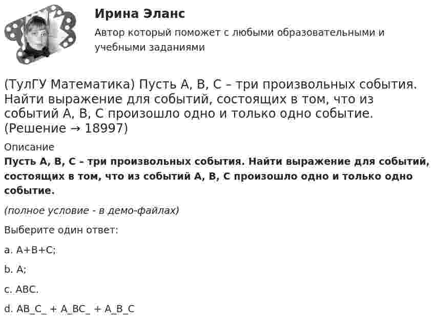     
          Описание
          Пусть А, В, С – три произвольных события. Найти выражение для событий, состоящих в том, что из событий А, В, С произошло одно и только одно событие.﻿(полное условие - в демо-файлах)Выберите один ответ:a. А+В+С;b. А;c. АВС.d. AB_C_ + A_BC_ + A_B_C  
            
            
            (ТулГУ Математика) Прямое преобразование Фурье имеет вид:(ТулГУ Математика) Пусть А, В, С – три произвольных события. Найти выражение для событий, состоящих в том, что из событий А, В, С произошло одно и только одно событие.(ТулГУ Математика) Пусть А - линейный оператор поворота векторов на плоскости на угол 30 0 по часовой стрелки, а В – линейный оператор проецирования векторов на плоскости на ось ординат. Равны ли два оператора АВx и ВАx?(ТулГУ Математика) Разложить в ряд sin(2x) по степеням xТулГу Математика расчетная работа вариант 6 семестр 1ТулГу Математика, расчетная работа, семестр 2, вариант 6(ТулГУ Математика) Решить систему  x`=3x-2y  y`=4x-y,  если x(π) = eπ, y(π) = 2 eπ. Вычислить y(2π)/x(2π).(ТулГУ Математика) При каком значении t матрицы (t 0 / 0 1) и (1 0 / 0 1) коммутативны относительно операции умножения?(ТулГУ Математика) При каком значении параметра т прямые, заданные уравнениями х-2у=5 и тх+4у=3, параллельны?(ТулГУ Математика) При каком наибольшем значении a частное решение уравнения y``+ y` – 2y = 3xe ͣ ͯ следует искать в виде y* = (Ax + B) e ͣ ͯ  • x.(ТулГУ Математика) При каком обходе графа сначала обрабатываются все вершины, смежные с текущей, а лишь потом – их потомки(ТулГУ Математика) Продолжите утверждение: Градиент скалярного поля u(x,y,z):(ТулГУ Математика) Производная скалярного поля u(x,y,z) по направлению eₗ (cosα,cosβ,cosγ) может быть вычислена по одной из перечисленных ниже формул:(ТулГУ Математика) Производная скалярного поля u(x,y,z) по направлению l(cosα,cosβ,cosγ) может быть вычислена по одной из перечисленных ниже формул: