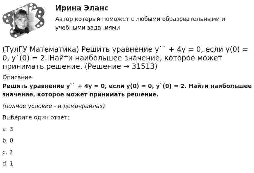     
          Описание
          Решить уравнение y`` + 4y = 0, если y(0) = 0, y`(0) = 2. Найти наибольшее значение, которое может принимать решение.(полное условие - в демо-файлах)Выберите один ответ:a. 3b. 0c. 2d. 1  
            
            
            (ТулГУ Математика) Решить уравнение y′′ – 2y′ + y = 2e ͯ . Указать степень многочлена, входящего в частное решение неоднородного уравнения.(ТулГУ Математика) Решить уравнение y`` + 4y = 0, если y(0) = 0, y`(0) = 2. Найти наибольшее значение, которое может принимать решение.(ТулГУ Математика) Решить уравнение:  y` – y ctgx = – x²sin³x / y²,  если y(π/2) = – π/2. Вычислить y(π/6).(ТулГУ Математика) Решить уравнение:  y` – y tgx = – y² cosx,  если y(0) = 1. Вычислить y(π).(ТулГУ Математика) Ротор векторного поля a(x,y,z) может быть вычислен по одной из перечисленных ниже формул:(ТулГУ Математика) Ряд ∑(5,∞) 2^n/n!(ТулГУ Математика) Ряд ∑(n=1,∞) 1/(1 + x²ⁿ)(ТулГУ Математика) Решить уравнение: exyy` = 1 + ex и вычислить y2(1) - y2(0).(ТулГУ Математика) Решить уравнение:  e^(x–y) · y` = 1,  если y(0) = 0. Вычислить y(1).(ТулГУ Математика) Решить уравнение: tgx•dx – dy/(x–1) = 0, если y(0) = π/2. Вычислить x, при котором siny = 1/√e.(ТулГУ Математика) Решить уравнение:   x2y` + xy + 1 = 0,  если y(1) = 0. Вычислить y(e).(ТулГУ Математика) Решить уравнение: xy` sin(y/x) + x = y sin(y/x) , если y(1) = π/2. Вычислить положительную абсциссу точки пересечения полученного решения с прямой y = πx.(ТулГУ Математика) Решить уравнение:   xyy` = y2 + 2x2,   если y(1) = 0. Вычислить y2(e).(ТулГУ Математика) Решить уравнение y`` + 2y` = 0, если y(0) = a, y`(0) = 0. При каком значении a решение этого уравнения имеет вид y = 1.