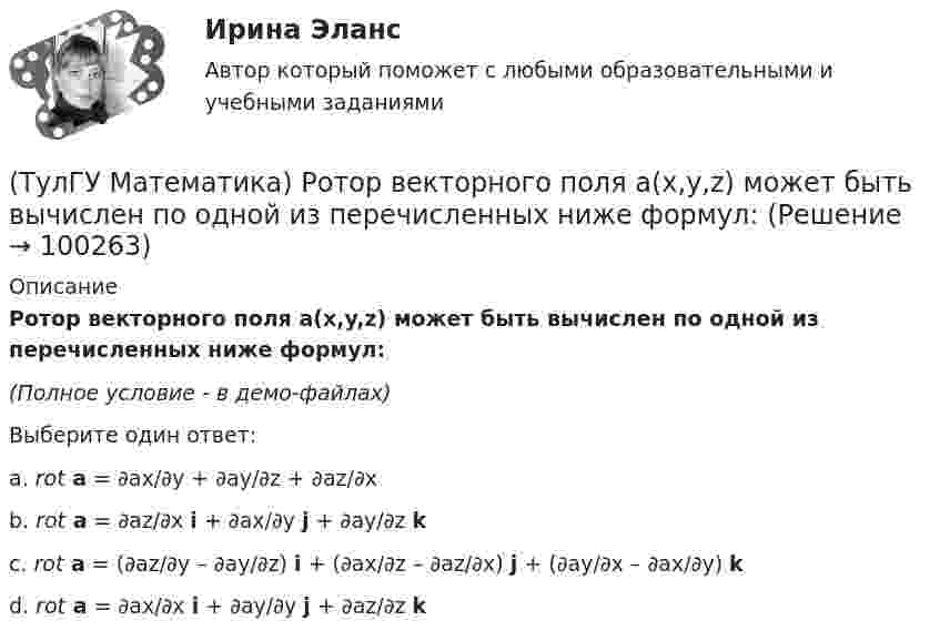     
            Описание
            Ротор векторного поля a(x,y,z) может быть вычислен по одной из перечисленных ниже формул:(Полное условие - в демо-файлах)Выберите один ответ:a. rot a = ∂ax/∂y + ∂ay/∂z + ∂az/∂xb. rot a = ∂az/∂x i + ∂ax/∂y j + ∂ay/∂z kc. rot a = (∂az/∂y – ∂ay/∂z) i + (∂ax/∂z – ∂az/∂x) j + (∂ay/∂x – ∂ax/∂y) kd. rot a = ∂ax/∂x i + ∂ay/∂y j + ∂az/∂z k   
            
            
            (ТулГУ Математика) Решить уравнение:  y` – y tgx = – y² cosx,  если y(0) = 1. Вычислить y(π).(ТулГУ Математика) Ротор векторного поля a(x,y,z) может быть вычислен по одной из перечисленных ниже формул:(ТулГУ Математика) Ряд ∑(5,∞) 2^n/n!(ТулГУ Математика) Ряд ∑(n=1,∞) 1/(1 + x²ⁿ)(ТулГУ Математика) Ряд ∑(n=1,∞) ((1+2n)/n)ⁿ(ТулГУ Математика) Ряд ∑(n=1,∞) 1 / n√ln(n)(ТулГУ Математика) Ряд ∑(n=1,∞) a ·qⁿ сходится(ТулГУ Математика) Решить уравнение:   x2y` + xy + 1 = 0,  если y(1) = 0. Вычислить y(e).(ТулГУ Математика) Решить уравнение: xy` sin(y/x) + x = y sin(y/x) , если y(1) = π/2. Вычислить положительную абсциссу точки пересечения полученного решения с прямой y = πx.(ТулГУ Математика) Решить уравнение:   xyy` = y2 + 2x2,   если y(1) = 0. Вычислить y2(e).(ТулГУ Математика) Решить уравнение y`` + 2y` = 0, если y(0) = a, y`(0) = 0. При каком значении a решение этого уравнения имеет вид y = 1.(ТулГУ Математика) Решить уравнение y`` – 2y` + 2y = 2x. Найти сумму коэффициентов многочлена, являющегося частным решением неоднородного уравнения.(ТулГУ Математика) Решить уравнение y′′ – 2y′ + y = 2e ͯ . Указать степень многочлена, входящего в частное решение неоднородного уравнения.(ТулГУ Математика) Решить уравнение y`` + 4y = 0, если y(0) = 0, y`(0) = 2. Найти наибольшее значение, которое может принимать решение.