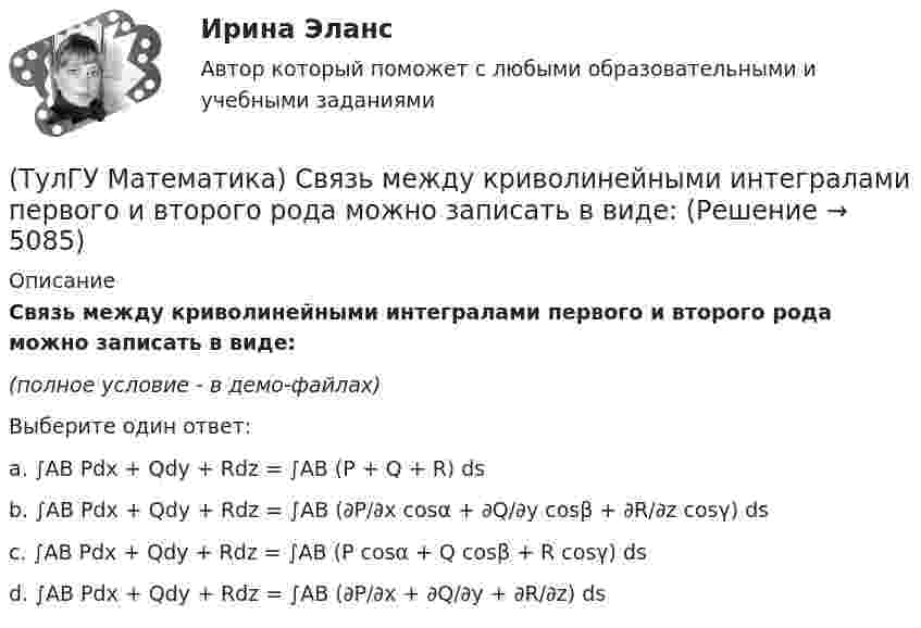     
          Описание
          Связь между криволинейными интегралами первого и второго рода можно записать в виде:(полное условие - в демо-файлах)Выберите один ответ:a. ∫AB Pdx + Qdy + Rdz = ∫AB (P + Q + R) ds b. ∫AB Pdx + Qdy + Rdz = ∫AB (∂P/∂x cosα + ∂Q/∂y cosβ + ∂R/∂z cosγ) ds c. ∫AB Pdx + Qdy + Rdz = ∫AB (P cosα + Q cosβ + R cosγ) ds d. ∫AB Pdx + Qdy + Rdz = ∫AB (∂P/∂x + ∂Q/∂y + ∂R/∂z) ds   
            
            
            (ТулГУ Математика) Ряд ∑(n=5,∞) n! (x+2)ⁿ(ТулГУ Математика) Связь между криволинейными интегралами первого и второго рода можно записать в виде:(ТулГУ Математика) Связь между криволинейными интегралами первого и второго рода на плоскости можно записать в виде:(ТулГУ Математика) Сколько линейно независимых решений необходимо найти, чтобы написать общее решение линейного дифференциального уравнения y``` + p₁y`` + p₂y` + p₃y = 0 .(ТулГУ Математика) Сколько плоскостей можно провести через три заданные точки, не лежащие на одной прямой?(ТулГУ Математика) Случайная точка на плоскости распределена по закону  η  -1        0         1  ξ  0         0,1      0,15    0,2  1         0,15    0,25    0,15   Найдите коэффициент корреляции (ответ дать с тремя значащими цифрами).(ТулГУ Математика) Соотношение Ax = λx эквивалентно соотношению:(ТулГУ Математика) Решить уравнение:  y` – y tgx = – y² cosx,  если y(0) = 1. Вычислить y(π).(ТулГУ Математика) Ротор векторного поля a(x,y,z) может быть вычислен по одной из перечисленных ниже формул:(ТулГУ Математика) Ряд ∑(5,∞) 2^n/n!(ТулГУ Математика) Ряд ∑(n=1,∞) 1/(1 + x²ⁿ)(ТулГУ Математика) Ряд ∑(n=1,∞) ((1+2n)/n)ⁿ(ТулГУ Математика) Ряд ∑(n=1,∞) 1 / n√ln(n)(ТулГУ Математика) Ряд ∑(n=1,∞) a ·qⁿ сходится