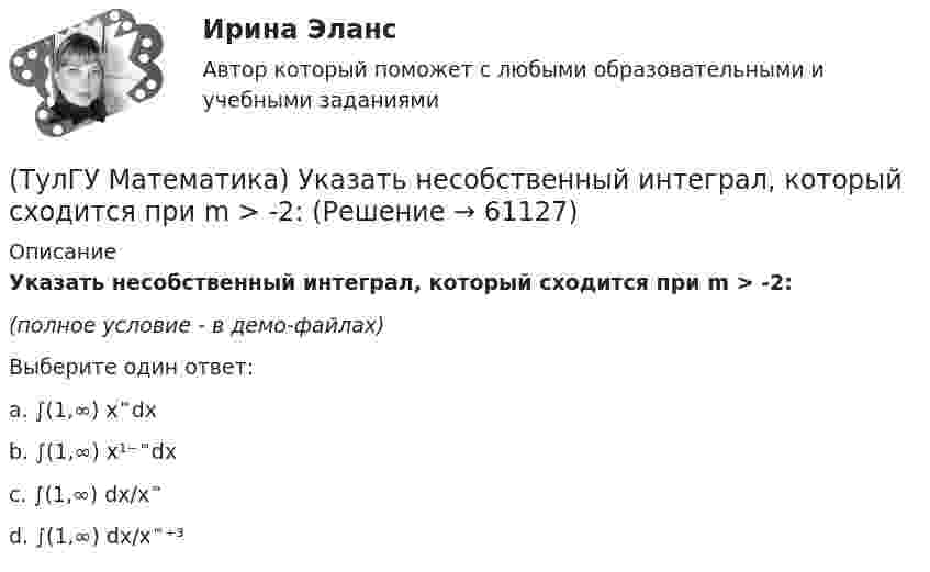     
            Описание
            Указать несобственный интеграл, который сходится при m > -2:(полное условие - в демо-файлах)Выберите один ответ:a. ∫(1,∞) x ͫ dxb. ∫(1,∞) x¹⁻ ͫ dxc. ∫(1,∞) dx/x ͫd. ∫(1,∞) dx/x ͫ ⁺³    
            
            
            (ТулГУ Математика) Укажите середину интервала возрастания функции y = (x+1) / (x²+3) .(ТулГУ Математика) Указать несобственный интеграл, который сходится при m > -2:(ТулГУ Математика) Утверждение «опоздает (автобус) ⊃ уволят с работы (рабочий)» означает:(ТулГУ Математика) Функция F(x) называется первообразной для функции f(x) на интервале (a,b) , если:(ТулГУ Математика) Частное решение дифференциального уравнения y`` + y` – 6y = cos2x имеет вид …(ТулГУ Математика) Чему равна медиана вариационного ряда 1,2,2,3,4,4,4,5(ТулГУ Математика) Чему равна мода вариационного ряда 1,2,2,3,4,4,4,5.(ТулГУ Математика) Сколько линейно независимых решений необходимо найти, чтобы написать общее решение линейного дифференциального уравнения y``` + p₁y`` + p₂y` + p₃y = 0 .(ТулГУ Математика) Сколько плоскостей можно провести через три заданные точки, не лежащие на одной прямой?(ТулГУ Математика) Случайная точка на плоскости распределена по закону  η  -1        0         1  ξ  0         0,1      0,15    0,2  1         0,15    0,25    0,15   Найдите коэффициент корреляции (ответ дать с тремя значащими цифрами).(ТулГУ Математика) Соотношение Ax = λx эквивалентно соотношению:(ТулГУ Математика) Среди приведенных ниже уравнений выберите те, которые следует решать с помощью замены(ТулГУ Математика) Среди приведенных ниже уравнений выберите те, которые являются линейными дифференциальными уравнениями первого порядка.(ТулГУ Математика) Теорема умножения вероятностей для трех событий:  P(ABC) = P(A) P(B) P(C)