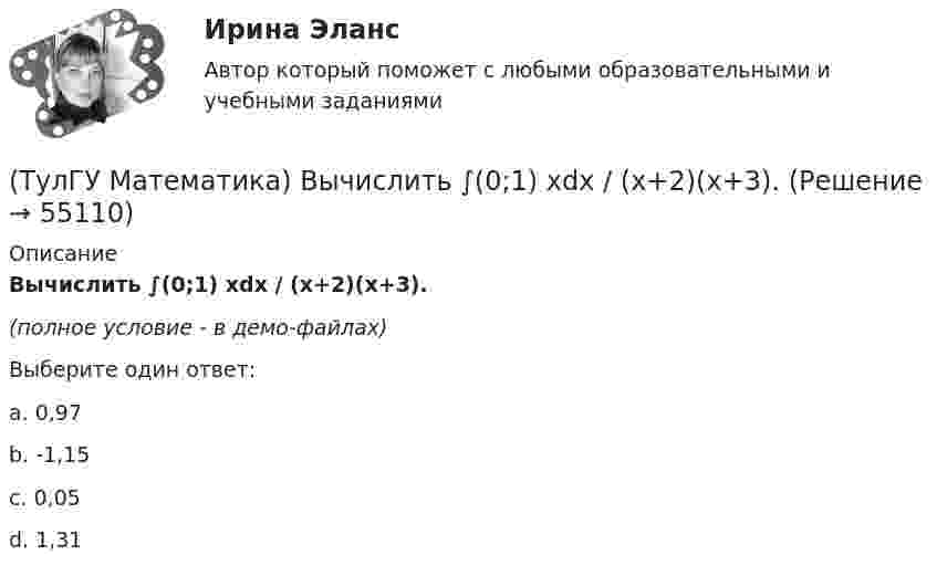     
            Описание
            Вычислить  ∫(0;1) xdx / (x+2)(x+3). (полное условие - в демо-файлах)Выберите один ответ:a. 0,97b. -1,15c. 0,05d. 1,31   
            
            
            (ТулГУ Математика) Вычислите предел последовательности lim(n→∞) (3n²–2n+1) / n(n–1) .(ТулГУ Математика) Вычислить  ∫(0;1) xdx / (x+2)(x+3).(ТулГУ Математика) Вычислить ∫(0,π/2) sin²x cos³x dx.(ТулГУ Математика) Вычислить длину дуги кривой   x = 4 cos³t, y = 4 sin³t, π/6 ≤ t ≤ π/4.(ТулГУ Математика) Вычислить длину дуги кривой   y = √1 – x² + arccosx, 0 ≤ x ≤ 8/9 .(ТулГУ Математика) Вычислить длину дуги кривой   y = – ln(cosx), 0 ≤ x ≤ π/6.(ТулГУ Математика) Вычислить длину дуги кривой   y = x^(3/2), 0 ≤ x ≤ 4.(ТулГУ Математика) В результате 5 измерений длины стержня были получены следующие данные: 25,2; 24,9; 25,0; 24,8; 25,1. Найти выборочную среднюю длину стержня.(ТулГУ Математика)  В случае, когда f(x) нечетная, то(ТулГУ Математика) Выберите наиболее точное продолжение фразы: если f(x) бесконечно малая в окрестности точки a, а c – произвольная константа, то c·f(x) в той же окрестности:(ТулГУ Математика) Выберите правильное продолжение фразы: если y`(a)<0, то касательная к графику y(x) в точке a образует…(ТулГУ Математика) Выберите правильное продолжение фразы: если касательная к графику y(x) в точке a образует острый угол с осью Ox, то функция y(x) в точке a…(ТулГУ Математика) Выберите правильное продолжение фразы: если функция y(x) имеет производную в точке a, то она в этой точке…(ТулГУ Математика) Вычислите значение определителя | 2 –1 1 / 0 4 0 / –3 1 –1 |.
