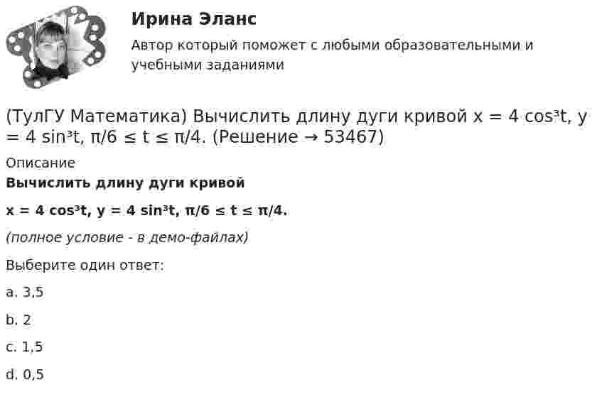     
            Описание
            Вычислить длину дуги кривой x = 4 cos³t, y = 4 sin³t, π/6 ≤ t ≤ π/4.(полное условие - в демо-файлах)Выберите один ответ:a. 3,5b. 2c. 1,5d. 0,5  
            
            
            (ТулГУ Математика) Вычислить ∫(0,π/2) sin²x cos³x dx.(ТулГУ Математика) Вычислить длину дуги кривой   x = 4 cos³t, y = 4 sin³t, π/6 ≤ t ≤ π/4.(ТулГУ Математика) Вычислить длину дуги кривой   y = √1 – x² + arccosx, 0 ≤ x ≤ 8/9 .(ТулГУ Математика) Вычислить длину дуги кривой   y = – ln(cosx), 0 ≤ x ≤ π/6.(ТулГУ Математика) Вычислить длину дуги кривой   y = x^(3/2), 0 ≤ x ≤ 4.(ТулГУ Математика) Вычислить криволинейный интеграл ∫L 2z – z √x²+y² dl,где L –дуга кривой x = cost, y = sint, z = t, 0 ≤ t ≤ 2π(ТулГУ Математика) Вычислить криволинейный интеграл ∫(lAB) dl/√2(x – y)², где LАВ– отрезок прямой, заключенный между точками A(0, 4) и B(4, 0)(ТулГУ Математика) Выберите наиболее точное продолжение фразы: если f(x) бесконечно малая в окрестности точки a, а c – произвольная константа, то c·f(x) в той же окрестности:(ТулГУ Математика) Выберите правильное продолжение фразы: если y`(a)<0, то касательная к графику y(x) в точке a образует…(ТулГУ Математика) Выберите правильное продолжение фразы: если касательная к графику y(x) в точке a образует острый угол с осью Ox, то функция y(x) в точке a…(ТулГУ Математика) Выберите правильное продолжение фразы: если функция y(x) имеет производную в точке a, то она в этой точке…(ТулГУ Математика) Вычислите значение определителя | 2 –1 1 / 0 4 0 / –3 1 –1 |.(ТулГУ Математика) Вычислите определенный интеграл:  ∫(–5;1) dx/(x² + 4x + 13).(ТулГУ Математика) Вычислите предел последовательности lim(n→∞) (3n²–2n+1) / n(n–1) .