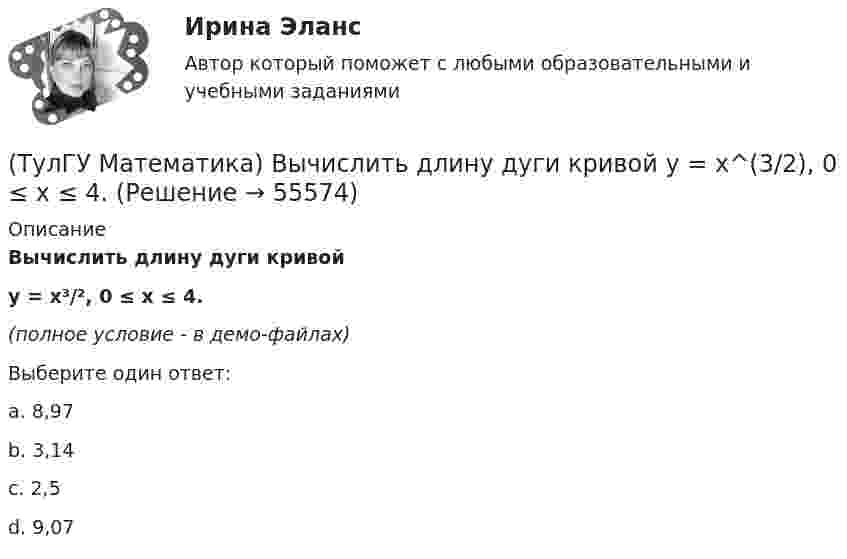     
            Описание
            Вычислить длину дуги кривой y = x³/², 0 ≤ x ≤ 4.(полное условие - в демо-файлах)Выберите один ответ:a. 8,97b. 3,14c. 2,5d. 9,07   
            
            
            (ТулГУ Математика) Вычислить длину дуги кривой   y = – ln(cosx), 0 ≤ x ≤ π/6.(ТулГУ Математика) Вычислить длину дуги кривой   y = x^(3/2), 0 ≤ x ≤ 4.(ТулГУ Математика) Вычислить криволинейный интеграл ∫L 2z – z √x²+y² dl,где L –дуга кривой x = cost, y = sint, z = t, 0 ≤ t ≤ 2π(ТулГУ Математика) Вычислить криволинейный интеграл ∫(lAB) dl/√2(x – y)², где LАВ– отрезок прямой, заключенный между точками A(0, 4) и B(4, 0)(ТулГУ Математика) Вычислить несобственный интеграл или указать его расходимость:   ∫(1,∞) xe^(–x²) dx(ТулГУ Математика) Вычислить объем тела вращения вокруг оси ОХ фигуры, ограниченной графиками функций  2x-x2-y=0, y=0.(ТулГУ Математика) Вычислить площадь фигуры, ограниченной линиями:  x2 + y2 = 1, x2 + y2 = 9, x ≥ 0, y ≥ 0(ТулГУ Математика) Выберите правильное продолжение фразы: если функция y(x) имеет производную в точке a, то она в этой точке…(ТулГУ Математика) Вычислите значение определителя | 2 –1 1 / 0 4 0 / –3 1 –1 |.(ТулГУ Математика) Вычислите определенный интеграл:  ∫(–5;1) dx/(x² + 4x + 13).(ТулГУ Математика) Вычислите предел последовательности lim(n→∞) (3n²–2n+1) / n(n–1) .(ТулГУ Математика) Вычислить  ∫(0;1) xdx / (x+2)(x+3).(ТулГУ Математика) Вычислить ∫(0,π/2) sin²x cos³x dx.(ТулГУ Математика) Вычислить длину дуги кривой   x = 4 cos³t, y = 4 sin³t, π/6 ≤ t ≤ π/4.