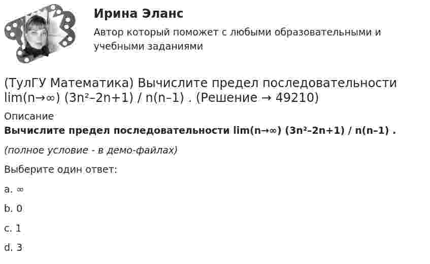     
            Описание
            Вычислите предел последовательности lim(n→∞) (3n²–2n+1) / n(n–1) .(полное условие - в демо-файлах)Выберите один ответ:a. ∞ b. 0c. 1d. 3  
            
            
            (ТулГУ Математика) Вычислите определенный интеграл:  ∫(–5;1) dx/(x² + 4x + 13).(ТулГУ Математика) Вычислите предел последовательности lim(n→∞) (3n²–2n+1) / n(n–1) .(ТулГУ Математика) Вычислить  ∫(0;1) xdx / (x+2)(x+3).(ТулГУ Математика) Вычислить ∫(0,π/2) sin²x cos³x dx.(ТулГУ Математика) Вычислить длину дуги кривой   x = 4 cos³t, y = 4 sin³t, π/6 ≤ t ≤ π/4.(ТулГУ Математика) Вычислить длину дуги кривой   y = √1 – x² + arccosx, 0 ≤ x ≤ 8/9 .(ТулГУ Математика) Вычислить длину дуги кривой   y = – ln(cosx), 0 ≤ x ≤ π/6.(ТулГУ Математика) В первой урне находится один белый и два черных шара, во второй урне – два белых и один черный шар Не глядя, из первой урны во вторую переложили один шар Затем из второй урны достали один шар Вероятность того, что это белый шар(ТулГУ Математика) В результате 5 измерений длины стержня были получены следующие данные: 25,2; 24,9; 25,0; 24,8; 25,1. Найти выборочную среднюю длину стержня.(ТулГУ Математика)  В случае, когда f(x) нечетная, то(ТулГУ Математика) Выберите наиболее точное продолжение фразы: если f(x) бесконечно малая в окрестности точки a, а c – произвольная константа, то c·f(x) в той же окрестности:(ТулГУ Математика) Выберите правильное продолжение фразы: если y`(a)<0, то касательная к графику y(x) в точке a образует…(ТулГУ Математика) Выберите правильное продолжение фразы: если касательная к графику y(x) в точке a образует острый угол с осью Ox, то функция y(x) в точке a…(ТулГУ Математика) Выберите правильное продолжение фразы: если функция y(x) имеет производную в точке a, то она в этой точке…