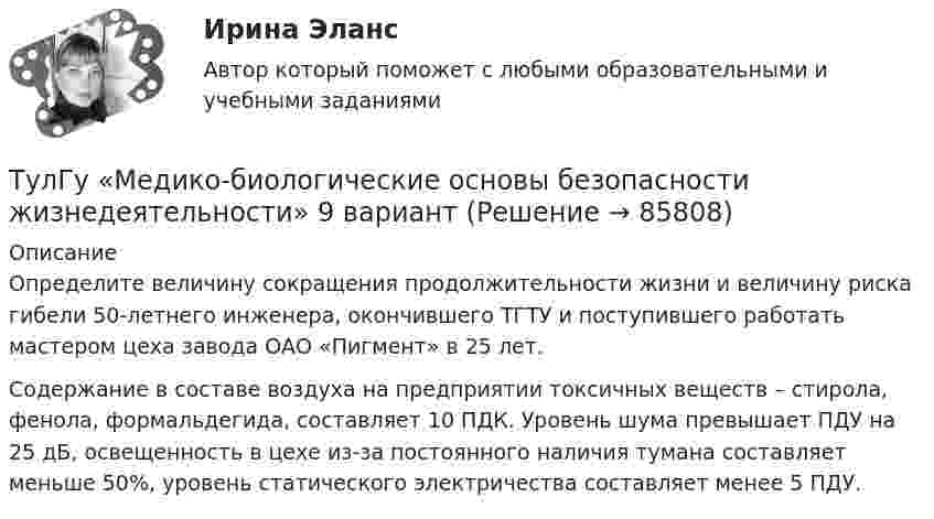      
            Описание
            Определите величину сокращения продолжительности жизни и величину риска гибели 50-летнего инженера, окончившего ТГТУ и поступившего работать мастером цеха завода ОАО «Пигмент» в 25 лет.Содержание в составе воздуха на предприятии токсичных веществ – стирола, фенола, формальдегида, составляет 10 ПДК. Уровень шума превышает ПДУ на 25 дБ, освещенность в цехе из-за постоянного наличия тумана составляет меньше 50%, уровень статического электричества составляет менее 5 ПДУ.   
            
            
            [ТулГУ] Материаловедение (тест, зачет, экзамен, вопросы, ответы)ТулГу «Медико-биологические основы безопасности жизнедеятельности» 9 вариант(ТулГУ) Международные (региональные) стандарты имеют статус:(ТулГУ) Международные стандарты могут применяться в России:(ТулГУ Металлические конструкции; 04.09.2023) Когда учитывают боковое давление кранов?(ТулГУ Металлические конструкции; 10.01.2023) Когда требуется дополнительная проверка на прочность по приведенным напряжениям и на выносливость верхней зоны стенки?(ТулГУ Металлические конструкции; 2023, апрель) Какова длина температурного блока смешанного каркаса, если колонны стальные?(ТулГУ Математическая составляющая) Решить неравенство   x/(3 – x) < x – 1(ТулГУ Математическая составляющая) Упростить:  3√ √72·√648(ТулГУ Математическая составляющая) Упростить:  3/(b-4) + (4b-6)/(b²-2b-4) + 2b/(b+1)(ТулГУ Математическая составляющая) Упростить:  (4y² – 1)/(y² – 5y + 6) · (y – 2)/(2y + 1) – (y + 1)/(y – 3)[ТулГУ] Математическое моделирование техногенного воздействия на техносферу и окружающую среду (тест, зачет, экзамен, вопросы, ответы)💯 ТулГУ Материаловедение (ответы на тест, август 2022)💯 ТулГУ Материаловедение (ответы на тест, декабрь 2022)