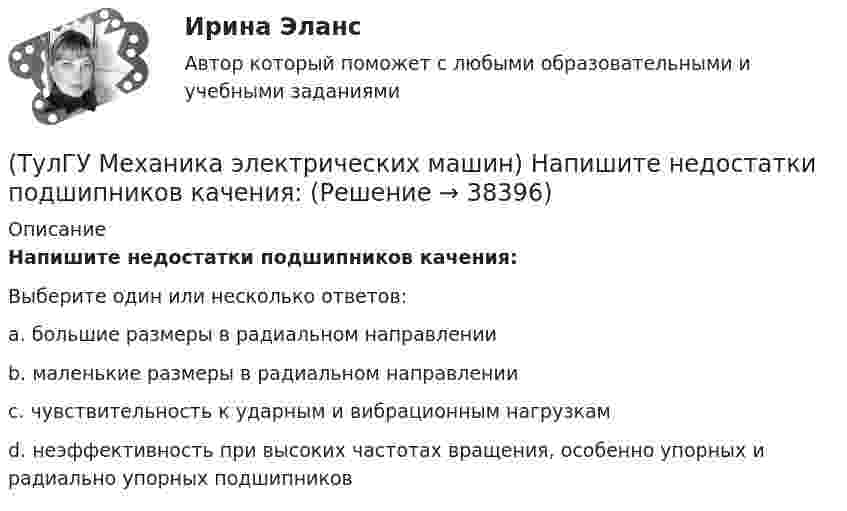      
          Описание
          Напишите недостатки подшипников качения:Выберите один или несколько ответов:a. большие размеры в радиальном направлении b. маленькие размеры в радиальном направлении c. чувствительность к ударным и вибрационным нагрузкам d. неэффективность при высоких частотах вращения, особенно упорных и радиально упорных подшипников   
            
            
            [ТулГУ] Механика (часть 2) (тест, зачет, экзамен, вопросы, ответы)(ТулГУ Механика электрических машин) Напишите недостатки подшипников качения:ТулГу Механика электрических машин (семестр 3, 4) на тему: « Зубчатые передачи с параллельными и пересекающимися осями» Вариант №2[ТулГУ] Механика электрических машин, часть 1 (тест, зачет, экзамен, вопросы, ответы)[ТулГУ] Механика электрических машин, часть 2 (тест, зачет, экзамен, вопросы, ответы)ТулГУ Микропроцессорные системы управления электротехническими объектами (семестр 4) Вариант 4(ТулГУ) Минимальная скорость нарастания выходного напряжения современных ОУ имеет значения💯 ТулГУ Механика / Теоретическая механика (часть 1 статика, кинематика) (ответы на тесты, апрель 2023)💯 ТулГУ Механика / Теоретическая механика (часть 1 статика, кинематика) (ответы на тесты, май 2023)💯 ТулГУ Механика / Теоретическая механика (часть 1 статика, кинематика) (ответы на тесты, октябрь 2022)💯 ТулГУ Механика / Теоретическая механика (часть 1 статика, кинематика) (правильные ответы на тест)💯 ТулГУ Механика / Теоретическая механика (часть 2 динамика) (ответы на тесты, декабрь 2022)💯 ТулГУ Механика / Теоретическая механика (часть 2 динамика) (ответы на тесты, декабрь 2022)💯 ТулГУ Механика / Теоретическая механика (часть 2 динамика) (ответы на тесты, февраль 2023)