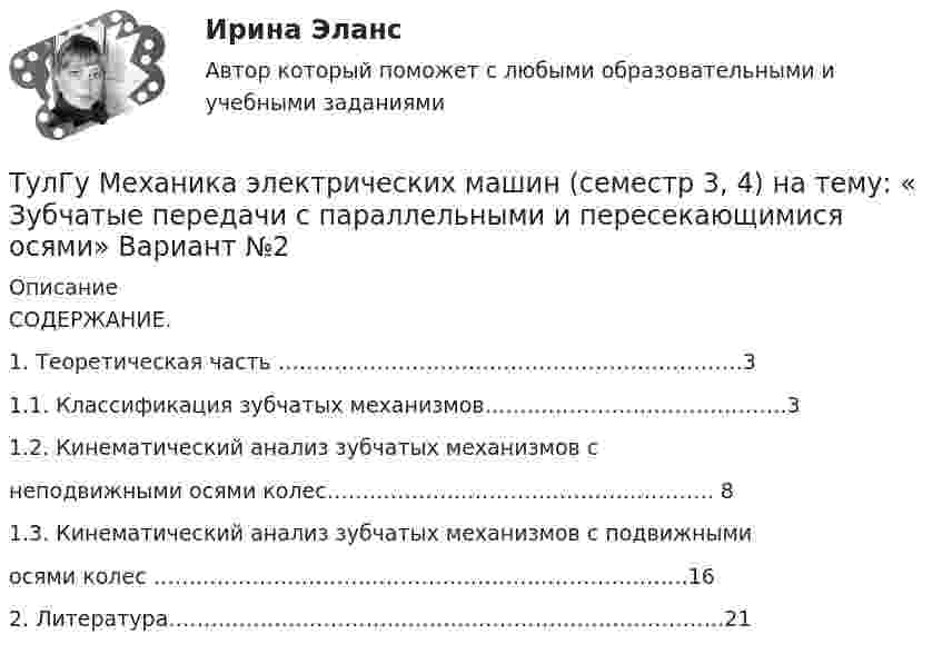      
          Описание
          СОДЕРЖАНИЕ. 1. Теоретическая часть …………………………………………………………3 1.1. Классификация зубчатых механизмов…………………………………….3 1.2. Кинематический анализ зубчатых механизмов с      неподвижными осями колес………………………………………………. 8 1.3. Кинематический анализ зубчатых механизмов с подвижными     осями колес ………………………………………………………………….162. Литература…………………………………………………………………….21  
            
            
            (ТулГУ Механика электрических машин) Напишите недостатки подшипников качения:ТулГу Механика электрических машин (семестр 3, 4) на тему: « Зубчатые передачи с параллельными и пересекающимися осями» Вариант №2[ТулГУ] Механика электрических машин, часть 1 (тест, зачет, экзамен, вопросы, ответы)[ТулГУ] Механика электрических машин, часть 2 (тест, зачет, экзамен, вопросы, ответы)ТулГУ Микропроцессорные системы управления электротехническими объектами (семестр 4) Вариант 4(ТулГУ) Минимальная скорость нарастания выходного напряжения современных ОУ имеет значения(ТулГУ) Многократные измерения применяют:💯 ТулГУ Механика / Теоретическая механика (часть 1 статика, кинематика) (ответы на тесты, май 2023)💯 ТулГУ Механика / Теоретическая механика (часть 1 статика, кинематика) (ответы на тесты, октябрь 2022)💯 ТулГУ Механика / Теоретическая механика (часть 1 статика, кинематика) (правильные ответы на тест)💯 ТулГУ Механика / Теоретическая механика (часть 2 динамика) (ответы на тесты, декабрь 2022)💯 ТулГУ Механика / Теоретическая механика (часть 2 динамика) (ответы на тесты, декабрь 2022)💯 ТулГУ Механика / Теоретическая механика (часть 2 динамика) (ответы на тесты, февраль 2023)[ТулГУ] Механика (часть 1) (тест, зачет, экзамен, вопросы, ответы)