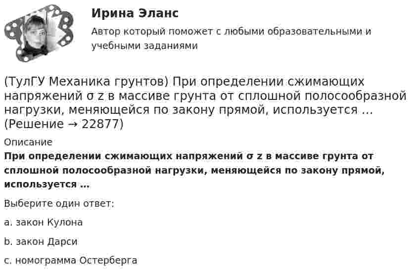      
          Описание
          При определении сжимающих напряжений σ z в массиве грунта от сплошной полосообразной нагрузки, меняющейся по закону прямой, используется …Выберите один ответ:a. закон Кулона b. закон Дарси c. номограмма Остерберга   
            
            
            💯 ТулГУ Механика грунтов (ответы на тесты, январь 2023)(ТулГУ Механика грунтов) При определении сжимающих напряжений σ z в массиве грунта от сплошной полосообразной нагрузки, меняющейся по закону прямой, используется …(ТулГУ Механика грунтов) При определении упругой осадки основания z методом местных упругих деформаций в формуле z=p/Cz, где р – удельное давление (кПа), коэффициент упругости основания (коэффициент постели) Cz не зависит от …(ТулГУ Механика грунтов) Укажите, при какой величине коэффициента относительной сжимаемости a₀ при небольших нагрузках (0,1-0,2 МПа) грунт считается практически несжимаемый:💯 ТулГУ Механика / Теоретическая механика (часть 1 статика, кинематика) (ответы на тесты, апрель 2023)💯 ТулГУ Механика / Теоретическая механика (часть 1 статика, кинематика) (ответы на тесты, май 2023)💯 ТулГУ Механика / Теоретическая механика (часть 1 статика, кинематика) (ответы на тесты, октябрь 2022)(ТулГУ Механизация и автоматизация ТГВ) Ширина продольного одинарного шва в зависимости от толщины металла.[ТулГУ] Механика грунтов (1376, 1880) (тест, зачет, экзамен, вопросы, ответы)💯 ТулГУ Механика грунтов > Зачет/экзамен (правильные ответы на тест)💯 ТулГУ Механика грунтов > Защита лабораторной работы №1 (правильные ответы на тест)💯 ТулГУ Механика грунтов > Защита лабораторной работы №2 (правильные ответы на тест)💯 ТулГУ Механика грунтов (ответы на тест, август 2022)💯 ТулГУ Механика грунтов (ответы на тест, октябрь 2022)