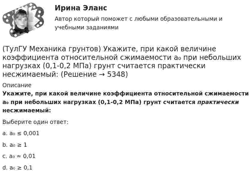      
          Описание
          Укажите, при какой величине коэффициента относительной сжимаемости a₀ при небольших нагрузках (0,1-0,2 МПа) грунт считается практически несжимаемый:Выберите один ответ:a. a₀ ≤ 0,001 b. a₀ ≥ 1 c. a₀ ≈ 0,01d. a₀ ≥ 0,1  
            
            
            (ТулГУ Механика грунтов) При определении упругой осадки основания z методом местных упругих деформаций в формуле z=p/Cz, где р – удельное давление (кПа), коэффициент упругости основания (коэффициент постели) Cz не зависит от …(ТулГУ Механика грунтов) Укажите, при какой величине коэффициента относительной сжимаемости a₀ при небольших нагрузках (0,1-0,2 МПа) грунт считается практически несжимаемый:💯 ТулГУ Механика / Теоретическая механика (часть 1 статика, кинематика) (ответы на тесты, апрель 2023)💯 ТулГУ Механика / Теоретическая механика (часть 1 статика, кинематика) (ответы на тесты, май 2023)💯 ТулГУ Механика / Теоретическая механика (часть 1 статика, кинематика) (ответы на тесты, октябрь 2022)💯 ТулГУ Механика / Теоретическая механика (часть 1 статика, кинематика) (правильные ответы на тест)💯 ТулГУ Механика / Теоретическая механика (часть 2 динамика) (ответы на тесты, декабрь 2022)💯 ТулГУ Механика грунтов > Зачет/экзамен (правильные ответы на тест)💯 ТулГУ Механика грунтов > Защита лабораторной работы №1 (правильные ответы на тест)💯 ТулГУ Механика грунтов > Защита лабораторной работы №2 (правильные ответы на тест)💯 ТулГУ Механика грунтов (ответы на тест, август 2022)💯 ТулГУ Механика грунтов (ответы на тест, октябрь 2022)💯 ТулГУ Механика грунтов (ответы на тесты, ноябрь 2022)💯 ТулГУ Механика грунтов (ответы на тесты, январь 2023)