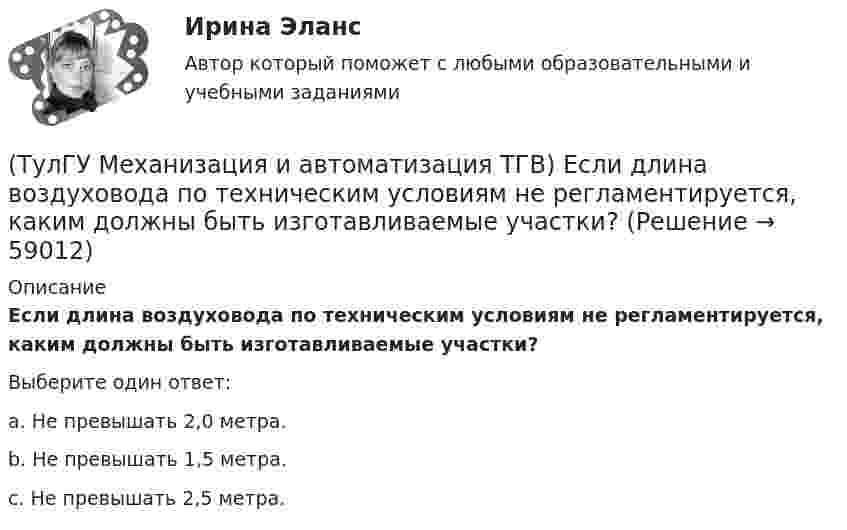      
            Описание
            Если длина воздуховода по техническим условиям не регламентируется, каким должны быть изготавливаемые участки?Выберите один ответ:a. Не превышать 2,0 метра. b. Не превышать 1,5 метра. c. Не превышать 2,5 метра.    
            
            
            (ТулГУ Механизация и автоматизация ТГВ) Где применяется ручная электродуговая сварка с металлическим электродом?(ТулГУ Механизация и автоматизация ТГВ) Если длина воздуховода по техническим условиям не регламентируется, каким должны быть изготавливаемые участки?(ТулГУ Механизация и автоматизация ТГВ) Какие газовые редукторы применяются при резке металла?(ТулГУ Механизация и автоматизация ТГВ) Какой механизм предназначен для вальцевания заготовок цилиндрических царг из листовой стали без предварительного подгиба кромки листа?(ТулГУ Механизация и автоматизация ТГВ) Как осуществляется процесс наложения изоляции в полевых условиях?(ТулГУ Механизация и автоматизация ТГВ) Как подразделяются припои в зависимости от температуры плавления? Температура плавления.(ТулГУ Механизация и автоматизация ТГВ) Как подразделяются стальные трубы по способу изготовления?(ТулГУ Механизация и автоматизация ТГВ) Вид сварки, применяемой для полиэтиленовых и пропиленовых трубопроводов.(ТулГУ Механизация и автоматизация ТГВ) В каких отраслях применяется метрическая, крепежная, трубная резьба?(ТулГУ Механизация и автоматизация ТГВ) Во сколько раз в различных отраслях промышленности дает внедрение автоматизации, повышение производительности, и за сколько лет, в среднем, окупается автоматизация?(ТулГУ Механизация и автоматизация ТГВ) Время выдержки при соединении полиэтиленовых и пропиленовых труб при сварке, разностепенность и смещение кромок деталей при стыковой сварке.(ТулГУ Механизация и автоматизация ТГВ) Где имеет широкое распространение механизированный ручной инструмент?(ТулГУ Механизация и автоматизация ТГВ) Где применяется газовая сварка под слоем флюса?(ТулГУ Механизация и автоматизация ТГВ) Где применяется полуавтоматическая и автоматическая сварка в среде аргона?