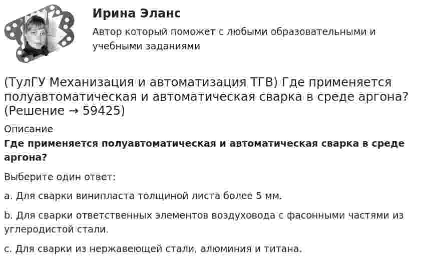      
            Описание
            Где применяется полуавтоматическая и автоматическая сварка в среде аргона?Выберите один ответ:a. Для сварки винипласта толщиной листа более 5 мм. b. Для сварки ответственных элементов воздуховода с фасонными частями из углеродистой стали. c. Для сварки из нержавеющей стали, алюминия и титана.    
            
            
            (ТулГУ Механизация и автоматизация ТГВ) Где применяется газовая сварка под слоем флюса?(ТулГУ Механизация и автоматизация ТГВ) Где применяется полуавтоматическая и автоматическая сварка в среде аргона?(ТулГУ Механизация и автоматизация ТГВ) Где применяется ручная газовая сварка?(ТулГУ Механизация и автоматизация ТГВ) Где применяется ручная электродуговая сварка с металлическим электродом?(ТулГУ Механизация и автоматизация ТГВ) Если длина воздуховода по техническим условиям не регламентируется, каким должны быть изготавливаемые участки?(ТулГУ Механизация и автоматизация ТГВ) Какие газовые редукторы применяются при резке металла?(ТулГУ Механизация и автоматизация ТГВ) Какой механизм предназначен для вальцевания заготовок цилиндрических царг из листовой стали без предварительного подгиба кромки листа?💯 ТулГУ Механизация и автоматизация производства систем ТГВ (ответы на тест, август 2022)💯 ТулГУ Механизация и автоматизация производства систем ТГВ (ответы на тесты, апрель 2023)(ТулГУ Механизация и автоматизация ТГВ) Автоматизированная линия изготовления бандажа сварной конструкции. Диаметры воздуховодов изготавливаемые бандажи, мм.(ТулГУ Механизация и автоматизация ТГВ) Вид сварки, применяемой для полиэтиленовых и пропиленовых трубопроводов.(ТулГУ Механизация и автоматизация ТГВ) В каких отраслях применяется метрическая, крепежная, трубная резьба?(ТулГУ Механизация и автоматизация ТГВ) Во сколько раз в различных отраслях промышленности дает внедрение автоматизации, повышение производительности, и за сколько лет, в среднем, окупается автоматизация?(ТулГУ Механизация и автоматизация ТГВ) Время выдержки при соединении полиэтиленовых и пропиленовых труб при сварке, разностепенность и смещение кромок деталей при стыковой сварке.