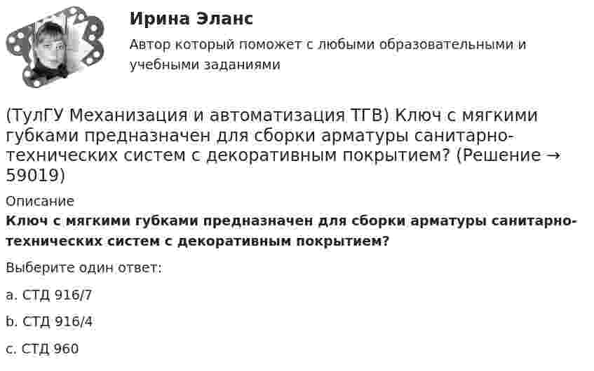      
            Описание
            Ключ с мягкими губками предназначен для сборки арматуры санитарно-технических систем с декоративным покрытием?Выберите один ответ:a. СТД 916/7 b. СТД 916/4 c. СТД 960    
            
            
            (ТулГУ Механизация и автоматизация ТГВ) Ключи для радиаторной пробки и контргайки?(ТулГУ Механизация и автоматизация ТГВ) Ключ с мягкими губками предназначен для сборки арматуры санитарно-технических систем с декоративным покрытием?(ТулГУ Механизация и автоматизация ТГВ) Ключ трещоточный для сборки резьбовых соединений при производстве монтажных работ?(ТулГУ Механизация и автоматизация ТГВ) Механизм для гибки из угловой равнополочной стали заготовок фланцев круглого сечения?(ТулГУ Механизация и автоматизация ТГВ) Механизм для изготовления реек, толщика прокатываемого листа, мм.(ТулГУ Механизация и автоматизация ТГВ) Механизм для образования раструбов на водогазопроводных трубах.(ТулГУ Механизация и автоматизация ТГВ) Механизм для примерки задвижек и кранов.(ТулГУ Механизация и автоматизация ТГВ) Если длина воздуховода по техническим условиям не регламентируется, каким должны быть изготавливаемые участки?(ТулГУ Механизация и автоматизация ТГВ) Какие газовые редукторы применяются при резке металла?(ТулГУ Механизация и автоматизация ТГВ) Какой механизм предназначен для вальцевания заготовок цилиндрических царг из листовой стали без предварительного подгиба кромки листа?(ТулГУ Механизация и автоматизация ТГВ) Как осуществляется процесс наложения изоляции в полевых условиях?(ТулГУ Механизация и автоматизация ТГВ) Как подразделяются припои в зависимости от температуры плавления? Температура плавления.(ТулГУ Механизация и автоматизация ТГВ) Как подразделяются стальные трубы по способу изготовления?(ТулГУ Механизация и автоматизация ТГВ) Как различают при автоматизированных процессах автоматизацию?