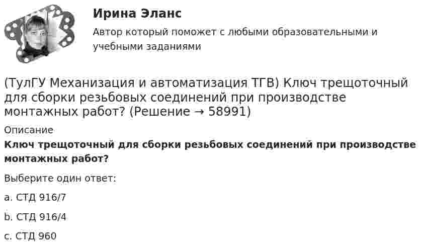      
            Описание
            Ключ трещоточный для сборки резьбовых соединений при производстве монтажных работ?Выберите один ответ:a. СТД 916/7 b. СТД 916/4 c. СТД 960    
            
            
            (ТулГУ Механизация и автоматизация ТГВ) Ключ с мягкими губками предназначен для сборки арматуры санитарно-технических систем с декоративным покрытием?(ТулГУ Механизация и автоматизация ТГВ) Ключ трещоточный для сборки резьбовых соединений при производстве монтажных работ?(ТулГУ Механизация и автоматизация ТГВ) Механизм для гибки из угловой равнополочной стали заготовок фланцев круглого сечения?(ТулГУ Механизация и автоматизация ТГВ) Механизм для изготовления реек, толщика прокатываемого листа, мм.(ТулГУ Механизация и автоматизация ТГВ) Механизм для образования раструбов на водогазопроводных трубах.(ТулГУ Механизация и автоматизация ТГВ) Механизм для примерки задвижек и кранов.(ТулГУ Механизация и автоматизация ТГВ) Назначение ручной воздушно-плазменной установки резки СТД-663А.(ТулГУ Механизация и автоматизация ТГВ) Какие газовые редукторы применяются при резке металла?(ТулГУ Механизация и автоматизация ТГВ) Какой механизм предназначен для вальцевания заготовок цилиндрических царг из листовой стали без предварительного подгиба кромки листа?(ТулГУ Механизация и автоматизация ТГВ) Как осуществляется процесс наложения изоляции в полевых условиях?(ТулГУ Механизация и автоматизация ТГВ) Как подразделяются припои в зависимости от температуры плавления? Температура плавления.(ТулГУ Механизация и автоматизация ТГВ) Как подразделяются стальные трубы по способу изготовления?(ТулГУ Механизация и автоматизация ТГВ) Как различают при автоматизированных процессах автоматизацию?(ТулГУ Механизация и автоматизация ТГВ) Как различают системы управления (характер алгоритма управления) автоматической системы?