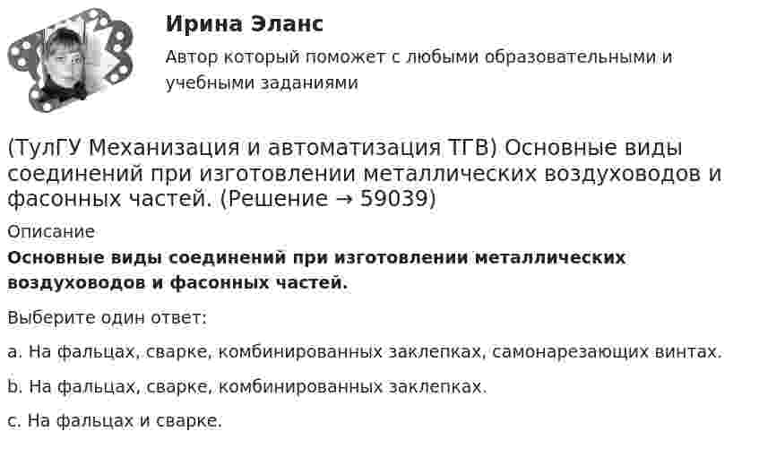      
            Описание
            Основные виды соединений при изготовлении металлических воздуховодов и фасонных частей.Выберите один ответ:a. На фальцах, сварке, комбинированных заклепках, самонарезающих винтах. b. На фальцах, сварке, комбинированных заклепках. c. На фальцах и сварке.    
            
            
            (ТулГУ Механизация и автоматизация ТГВ) Определите виды фальцевого соединения.(ТулГУ Механизация и автоматизация ТГВ) Основные виды соединений при изготовлении металлических воздуховодов и фасонных частей.(ТулГУ Механизация и автоматизация ТГВ) Параметры машин ИМ?(ТулГУ Механизация и автоматизация ТГВ) Параметры очистных машин?(ТулГУ Механизация и автоматизация ТГВ) Полуавтоматы, предназначенные для изготовления прямых звеньев прямоугольных воздуховодов и круглых воздуховодов.(ТулГУ Механизация и автоматизация ТГВ) Размеры тонколистовой холоднокатаной стали, применяемой для вентиляционных работ.(ТулГУ Механизация и автоматизация ТГВ) Резьбонарезное приспособление универсальное для нарезания на трубах в монтажных условиях?(ТулГУ Механизация и автоматизация ТГВ) Ключ трещоточный для сборки резьбовых соединений при производстве монтажных работ?(ТулГУ Механизация и автоматизация ТГВ) Механизм для гибки из угловой равнополочной стали заготовок фланцев круглого сечения?(ТулГУ Механизация и автоматизация ТГВ) Механизм для изготовления реек, толщика прокатываемого листа, мм.(ТулГУ Механизация и автоматизация ТГВ) Механизм для образования раструбов на водогазопроводных трубах.(ТулГУ Механизация и автоматизация ТГВ) Механизм для примерки задвижек и кранов.(ТулГУ Механизация и автоматизация ТГВ) Назначение ручной воздушно-плазменной установки резки СТД-663А.(ТулГУ Механизация и автоматизация ТГВ) Назначение сварочного трактора ТС-17М.