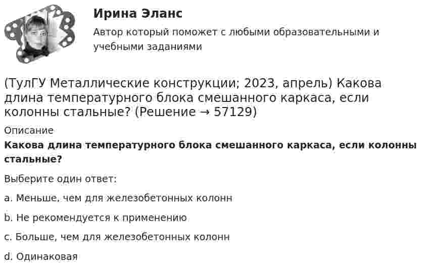      
            Описание
            Какова длина температурного блока смешанного каркаса, если колонны стальные?Выберите один ответ:a. Меньше, чем для железобетонных колоннb. Не рекомендуется к применениюc. Больше, чем для железобетонных колоннd. Одинаковая   
            
            
            (ТулГУ Металлические конструкции; 10.01.2023) Когда требуется дополнительная проверка на прочность по приведенным напряжениям и на выносливость верхней зоны стенки?(ТулГУ Металлические конструкции; 2023, апрель) Какова длина температурного блока смешанного каркаса, если колонны стальные?(ТулГУ Металлические конструкции) Величина ударной вязкости при t = – 20 °C для стали марки ВСт3пс при толщине 10...25 мм?(ТулГУ Металлические конструкции) В каких конструкциях можно применять кипящую сталь?(ТулГУ Металлические конструкции) В каких конструкциях нельзя применять кипящую сталь?(ТулГУ Металлические конструкции) В каких местах подкрановой балки следует ожидать появления трещин?(ТулГУ Металлические конструкции) В каких случаях верхние торцы ребер жесткости следует строгать?💯 ТулГУ Материаловедение (ответы на тест, август 2022)💯 ТулГУ Материаловедение (ответы на тест, декабрь 2022)💯 ТулГУ Материаловедение (ответы на тест, октябрь 2022)[ТулГУ] Материаловедение (тест, зачет, экзамен, вопросы, ответы)ТулГу «Медико-биологические основы безопасности жизнедеятельности» 9 вариант(ТулГУ) Международные (региональные) стандарты имеют статус:(ТулГУ) Международные стандарты могут применяться в России:
