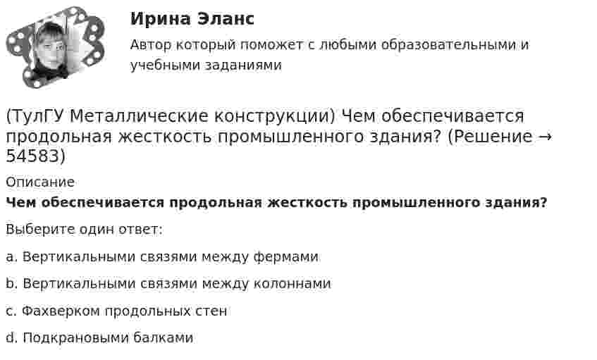      
            Описание
            Чем обеспечивается продольная жесткость промышленного здания?Выберите один ответ:a. Вертикальными связями между фермами b. Вертикальными связями между колоннами c. Фахверком продольных стен d. Подкрановыми балками   
            
            
            💯 ТулГУ Металлические конструкции часть 3 (правильные ответы на тест)(ТулГУ Металлические конструкции) Чем обеспечивается продольная жесткость промышленного здания?(ТулГУ Металлические конструкции) Чем определяется расчётная длина подкрановой части колонны из плоскости рамы?(ТулГУ Металлические конструкции) Чем определяется расчетная схема рамы цеха?(ТулГУ Металлические конструкции) Чем отличается подкрановая балка от обычной балки?(ТулГУ Металлические конструкции) Чем отличается понтон от плавающей крыши резервуара?(ТулГУ Металлические конструкции) Что означает цифра 1 или 2 у марки сталей ВСт3пс5-1, ВСт3пс6-2?💯 ТулГУ Металлические конструкции часть 2 (ответы на тест, март 2023)💯 ТулГУ Металлические конструкции часть 2 (ответы на тест, октябрь 2022)💯 ТулГУ Металлические конструкции часть 2 (ответы на тест, февраль 2023)💯 ТулГУ Металлические конструкции часть 2 (правильные ответы на тест)💯 ТулГУ Металлические конструкции часть 3 (ответы на тест, август 2022)💯 ТулГУ Металлические конструкции часть 3 (ответы на тест, июнь 2023)💯 ТулГУ Металлические конструкции часть 3 (ответы на тест, май 2023)