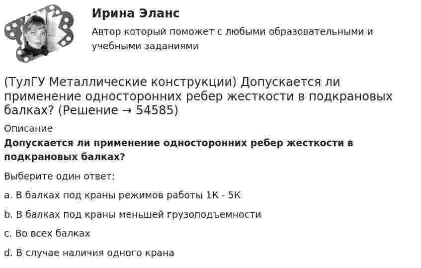      
            Описание
            Допускается ли применение односторонних ребер жесткости в подкрановых балках?Выберите один ответ:a. В балках под краны режимов работы 1К - 5К b. В балках под краны меньшей грузоподъемности c. Во всех балках d. В случае наличия одного крана   
            
            
            (ТулГУ Металлические конструкции) В средне- и сильноагрессивных средах применяют сечения стержней(ТулГУ Металлические конструкции) Допускается ли применение односторонних ребер жесткости в подкрановых балках?(ТулГУ Металлические конструкции) Допустимая по нормам величина смещения рельса с оси подкрановой балки?(ТулГУ Металлические конструкции) Зависит ли расчетная длина участка колонны от соотношения продольных сил?(ТулГУ Металлические конструкции) За счет чего появляется сила поперечного торможения крана?(ТулГУ Металлические конструкции) Из каких соображений назначается величина углового шва Rωy?(ТулГУ Металлические конструкции) Имеют ли связи фонарные конструкции?(ТулГУ Металлические конструкции) В каких случаях верхние торцы ребер жесткости следует строгать?(ТулГУ Металлические конструкции) В какой ферме получается наибольший эффект от преднапряжения?(ТулГУ Металлические конструкции) В каком месте по длине разрезной балки поясные швы имеют наибольшие напряжения?(ТулГУ Металлические конструкции) В каком сечении по длине разрезной балки наблюдаются максимальные нормальные напряжения?(ТулГУ Металлические конструкции) В каком случае применяют предварительное напряжение балки путём смещения её опор?(ТулГУ Металлические конструкции) В колоннах ступенчатого типа в какой плоскости в подкрановой части колонн располагаются вертикальные связи?(ТулГУ Металлические конструкции) В предварительно напряжённых фермах затяжка обычно располагается