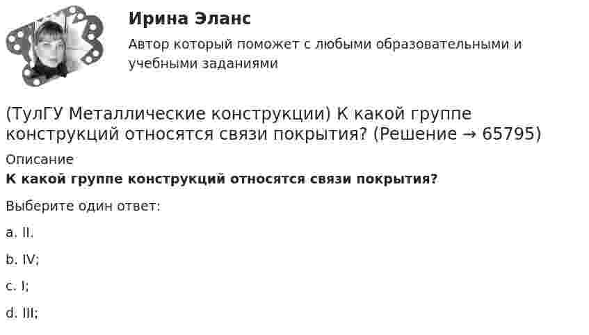      
            Описание
            К какой группе конструкций относятся связи покрытия?Выберите один ответ:a. II. b. IV; c. I; d. III;    
            
            
            (ТулГУ Металлические конструкции) К какой группе конструкций относится главная сварная балка балочной клетки?(ТулГУ Металлические конструкции) К какой группе конструкций относятся связи покрытия?(ТулГУ Металлические конструкции) К какому виду нагрузок относится давление жидкостей в емкостях?(ТулГУ Металлические конструкции) К какому виду нагрузок относится просадка основания?(ТулГУ Металлические конструкции) К какому виду нагрузок относится сейсмические?(ТулГУ Металлические конструкции) Когда появляется усилие самонатяжения затяжек?(ТулГУ Металлические конструкции) Когда учитывают боковое давление мостовых кранов на подкрановую балку?(ТулГУ Металлические конструкции) Какое сечение рекомендуется принимать для подкрановой ветви сквозной колонны?(ТулГУ Металлические конструкции) Какое соотношение Ryn/Run для углеродистой стали обыкновенного качества?(ТулГУ Металлические конструкции) Какой из сплавов является термически не упрочняемым?(ТулГУ Металлические конструкции) Какой расчет применяется дополнительно в подкрановых балках?(ТулГУ Металлические конструкции) Какой тип покрытий применяют для резервуаров объёмом менее 10 тыс. куб. м?(ТулГУ Металлические конструкции) Какой тип электрода следует выбрать при ручной сварке стали марки 14Г2?(ТулГУ Металлические конструкции) Какой толщины выпускается универсальная листовая сталь?