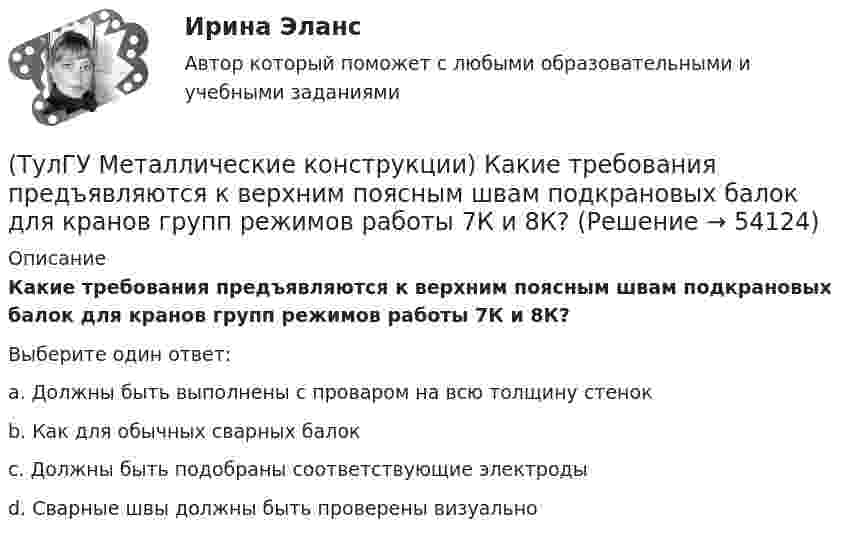      
            Описание
            Какие требования предъявляются к верхним поясным швам подкрановых балок для кранов групп режимов работы 7К и 8К?Выберите один ответ:a. Должны быть выполнены с проваром на всю толщину стенок b. Как для обычных сварных балок c. Должны быть подобраны соответствующие электроды d. Сварные швы должны быть проверены визуально   
            
            
            (ТулГУ Металлические конструкции) Какие сечения стержней конструкций должны проектироваться в зданиях с агрессивными средами?(ТулГУ Металлические конструкции) Какие требования предъявляются к верхним поясным швам подкрановых балок для кранов групп режимов работы 7К и 8К?(ТулГУ Металлические конструкции) Какие условия воспринимает верхний пояс подкрановой фермы?(ТулГУ Металлические конструкции) Как называется присущий алюминиевым сплавам вид коррозии?(ТулГУ Металлические конструкции) Как называлась первая структура?(ТулГУ Металлические конструкции) Какова длина температурного блока смешанного каркаса, если колонны железобетонные?(ТулГУ Металлические конструкции) Какое количество листового металла, отпускаемого на строительные металлические конструкции, расходуется на листовые конструкции(ТулГУ Металлические конструкции) Какая габаритная величина отправочной марки по высоте железнодорожной платформы?(ТулГУ Металлические конструкции) Какие гибкие нити считаются пологими?(ТулГУ Металлические конструкции) Какие нагрузки воспринимает ветровой ригель фахверка?(ТулГУ Металлические конструкции) Какие нагрузки учитывают при проверке корпуса резервуара на устойчивость?(ТулГУ Металлические конструкции) Какие параметры необходимы для подбора сечения внецентренно сжатой колонны?(ТулГУ Металлические конструкции) Какие предельные состояния у центрально сжатых стержней?(ТулГУ Металлические конструкции) Какие прогоны применяют в покрытиях типа «Молодечно»?