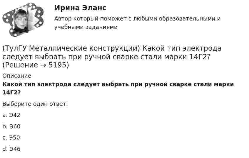      
          Описание
          Какой тип электрода следует выбрать при ручной сварке стали марки 14Г2?Выберите один ответ:a. Э42 b. Э60 c. Э50 d. Э46   
            
            
            (ТулГУ Металлические конструкции) Какой тип покрытий применяют для резервуаров объёмом менее 10 тыс. куб. м?(ТулГУ Металлические конструкции) Какой тип электрода следует выбрать при ручной сварке стали марки 14Г2?(ТулГУ Металлические конструкции) Какой толщины выпускается универсальная листовая сталь?(ТулГУ Металлические конструкции) Какую марку проволоки следует принять при сварке стали марки 10ХСНД?(ТулГУ Металлические конструкции) К какой группе конструкций относится главная сварная балка балочной клетки?(ТулГУ Металлические конструкции) К какой группе конструкций относятся связи покрытия?(ТулГУ Металлические конструкции) К какому виду нагрузок относится давление жидкостей в емкостях?(ТулГУ Металлические конструкции) Какова длина температурного блока смешанного каркаса, если колонны железобетонные?(ТулГУ Металлические конструкции) Какое количество листового металла, отпускаемого на строительные металлические конструкции, расходуется на листовые конструкции(ТулГУ Металлические конструкции) Какое покрытие применяется для резервуара повышенного давления?(ТулГУ Металлические конструкции) Какое рациональное сечение прогона покрытия?(ТулГУ Металлические конструкции) Какое сечение рекомендуется принимать для подкрановой ветви сквозной колонны?(ТулГУ Металлические конструкции) Какое соотношение Ryn/Run для углеродистой стали обыкновенного качества?(ТулГУ Металлические конструкции) Какой из сплавов является термически не упрочняемым?