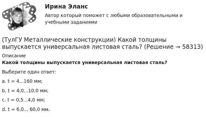      
            Описание
            Какой толщины выпускается универсальная листовая сталь?Выберите один ответ:a. t = 4...160 мм; b. t = 4,0...10,0 мм; c. t = 0,5...4,0 мм; d. t = 6,0... 60,0 мм.    
            
            
            (ТулГУ Металлические конструкции) Какой тип электрода следует выбрать при ручной сварке стали марки 14Г2?(ТулГУ Металлические конструкции) Какой толщины выпускается универсальная листовая сталь?(ТулГУ Металлические конструкции) Какую марку проволоки следует принять при сварке стали марки 10ХСНД?(ТулГУ Металлические конструкции) К какой группе конструкций относится главная сварная балка балочной клетки?(ТулГУ Металлические конструкции) К какой группе конструкций относятся связи покрытия?(ТулГУ Металлические конструкции) К какому виду нагрузок относится давление жидкостей в емкостях?(ТулГУ Металлические конструкции) К какому виду нагрузок относится просадка основания?(ТулГУ Металлические конструкции) Какое количество листового металла, отпускаемого на строительные металлические конструкции, расходуется на листовые конструкции(ТулГУ Металлические конструкции) Какое покрытие применяется для резервуара повышенного давления?(ТулГУ Металлические конструкции) Какое рациональное сечение прогона покрытия?(ТулГУ Металлические конструкции) Какое сечение рекомендуется принимать для подкрановой ветви сквозной колонны?(ТулГУ Металлические конструкции) Какое соотношение Ryn/Run для углеродистой стали обыкновенного качества?(ТулГУ Металлические конструкции) Какой из сплавов является термически не упрочняемым?(ТулГУ Металлические конструкции) Какой расчет применяется дополнительно в подкрановых балках?