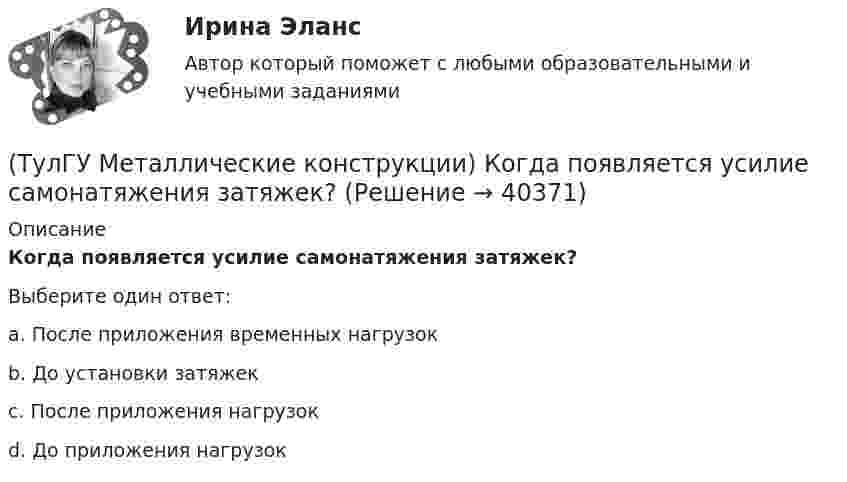      
          Описание
          Когда появляется усилие самонатяжения затяжек?Выберите один ответ:a. После приложения временных нагрузок b. До установки затяжек c. После приложения нагрузок d. До приложения нагрузок   
            
            
            (ТулГУ Металлические конструкции) К какому виду нагрузок относится сейсмические?(ТулГУ Металлические конструкции) Когда появляется усилие самонатяжения затяжек?(ТулГУ Металлические конструкции) Когда учитывают боковое давление мостовых кранов на подкрановую балку?(ТулГУ Металлические конструкции) Количество режимов работы мостовых кранов?(ТулГУ Металлические конструкции) Могут ли подкрановые балки иметь соединения поясов со стенкой на высокопрочных балках?(ТулГУ Металлические конструкции) Модуль упругости алюминиевых сплавов?(ТулГУ Металлические конструкции) Назвать механические свойства стали(ТулГУ Металлические конструкции) Какой тип покрытий применяют для резервуаров объёмом менее 10 тыс. куб. м?(ТулГУ Металлические конструкции) Какой тип электрода следует выбрать при ручной сварке стали марки 14Г2?(ТулГУ Металлические конструкции) Какой толщины выпускается универсальная листовая сталь?(ТулГУ Металлические конструкции) Какую марку проволоки следует принять при сварке стали марки 10ХСНД?(ТулГУ Металлические конструкции) К какой группе конструкций относится главная сварная балка балочной клетки?(ТулГУ Металлические конструкции) К какой группе конструкций относятся связи покрытия?(ТулГУ Металлические конструкции) К какому виду нагрузок относится давление жидкостей в емкостях?
