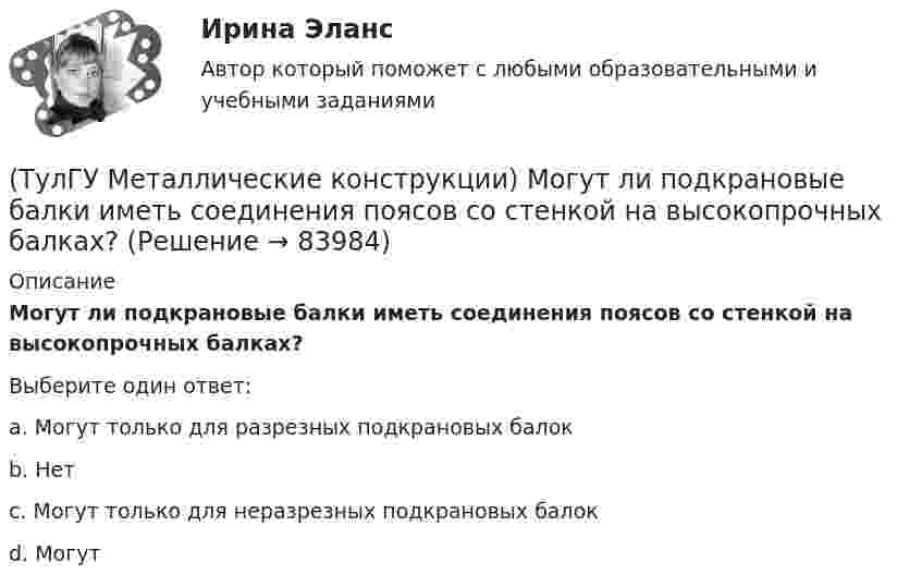      
            Описание
            Могут ли подкрановые балки иметь соединения поясов со стенкой на высокопрочных балках?Выберите один ответ:a. Могут только для разрезных подкрановых балок b. Нет c. Могут только для неразрезных подкрановых балок d. Могут    
            
            
            (ТулГУ Металлические конструкции) Количество режимов работы мостовых кранов?(ТулГУ Металлические конструкции) Могут ли подкрановые балки иметь соединения поясов со стенкой на высокопрочных балках?(ТулГУ Металлические конструкции) Модуль упругости алюминиевых сплавов?(ТулГУ Металлические конструкции) Назвать механические свойства стали(ТулГУ Металлические конструкции) Назначение продольных связей по нижним поясам ферм.(ТулГУ Металлические конструкции) Наиболее рациональная форма висячего покрытия в плане.(ТулГУ Металлические конструкции) На какие нагрузки проверяется устойчивость стенки горизонтального резервуара?(ТулГУ Металлические конструкции) Какую марку проволоки следует принять при сварке стали марки 10ХСНД?(ТулГУ Металлические конструкции) К какой группе конструкций относится главная сварная балка балочной клетки?(ТулГУ Металлические конструкции) К какой группе конструкций относятся связи покрытия?(ТулГУ Металлические конструкции) К какому виду нагрузок относится давление жидкостей в емкостях?(ТулГУ Металлические конструкции) К какому виду нагрузок относится просадка основания?(ТулГУ Металлические конструкции) К какому виду нагрузок относится сейсмические?(ТулГУ Металлические конструкции) Когда появляется усилие самонатяжения затяжек?