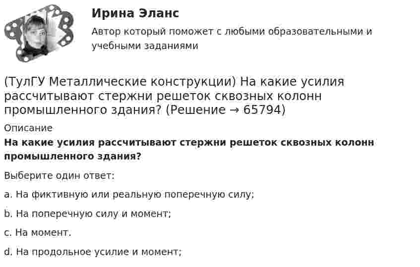      
            Описание
            На какие усилия рассчитывают стержни решеток сквозных колонн промышленного здания?Выберите один ответ:a. На фиктивную или реальную поперечную силу; b. На поперечную силу и момент; c. На момент. d. На продольное усилие и момент;    
            
            
            (ТулГУ Металлические конструкции) На какие нагрузки проверяется устойчивость стенки горизонтального резервуара?(ТулГУ Металлические конструкции) На какие усилия рассчитывают стержни решеток сквозных колонн промышленного здания?(ТулГУ Металлические конструкции) На какое усилие рассчитывают пояса башен?(ТулГУ Металлические конструкции; октябрь 2023) Расчетная схема рамы типа КАНСК?(ТулГУ Металлические конструкции) Основное достоинство висячего покрытия.(ТулГУ Металлические конструкции) Основной недостаток висячего покрытия.(ТулГУ Металлические конструкции) От чего зависит местная устойчивость полки сплошной колонны?(ТулГУ Металлические конструкции) Когда появляется усилие самонатяжения затяжек?(ТулГУ Металлические конструкции) Когда учитывают боковое давление мостовых кранов на подкрановую балку?(ТулГУ Металлические конструкции) Количество режимов работы мостовых кранов?(ТулГУ Металлические конструкции) Могут ли подкрановые балки иметь соединения поясов со стенкой на высокопрочных балках?(ТулГУ Металлические конструкции) Модуль упругости алюминиевых сплавов?(ТулГУ Металлические конструкции) Назвать механические свойства стали(ТулГУ Металлические конструкции) Назначение продольных связей по нижним поясам ферм.
