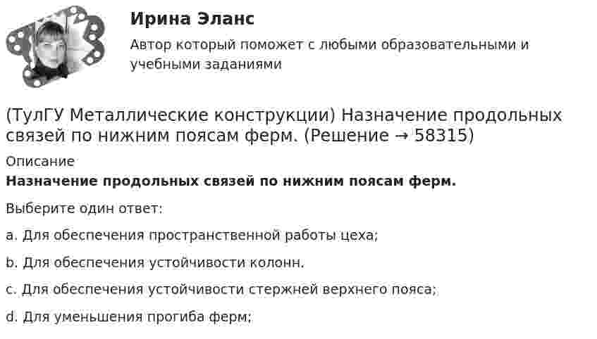     
            Описание
            Назначение продольных связей по нижним поясам ферм.Выберите один ответ:a. Для обеспечения пространственной работы цеха; b. Для обеспечения устойчивости колонн. c. Для обеспечения устойчивости стержней верхнего пояса; d. Для уменьшения прогиба ферм;    
            
            
            (ТулГУ Металлические конструкции) Назвать механические свойства стали(ТулГУ Металлические конструкции) Назначение продольных связей по нижним поясам ферм.(ТулГУ Металлические конструкции) Наиболее рациональная форма висячего покрытия в плане.(ТулГУ Металлические конструкции) На какие нагрузки проверяется устойчивость стенки горизонтального резервуара?(ТулГУ Металлические конструкции) На какие усилия рассчитывают стержни решеток сквозных колонн промышленного здания?(ТулГУ Металлические конструкции) На какое усилие рассчитывают пояса башен?(ТулГУ Металлические конструкции; октябрь 2023) Расчетная схема рамы типа КАНСК?(ТулГУ Металлические конструкции) К какому виду нагрузок относится давление жидкостей в емкостях?(ТулГУ Металлические конструкции) К какому виду нагрузок относится просадка основания?(ТулГУ Металлические конструкции) К какому виду нагрузок относится сейсмические?(ТулГУ Металлические конструкции) Когда появляется усилие самонатяжения затяжек?(ТулГУ Металлические конструкции) Когда учитывают боковое давление мостовых кранов на подкрановую балку?(ТулГУ Металлические конструкции) Количество режимов работы мостовых кранов?(ТулГУ Металлические конструкции) Могут ли подкрановые балки иметь соединения поясов со стенкой на высокопрочных балках?