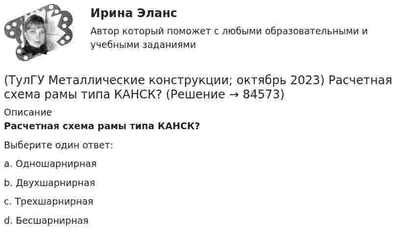      
            Описание
            Расчетная схема рамы типа КАНСК?Выберите один ответ:a. Одношарнирная b. Двухшарнирная c. Трехшарнирная d. Бесшарнирная    
            
            
            (ТулГУ Металлические конструкции) На какое усилие рассчитывают пояса башен?(ТулГУ Металлические конструкции; октябрь 2023) Расчетная схема рамы типа КАНСК?(ТулГУ Металлические конструкции) Основное достоинство висячего покрытия.(ТулГУ Металлические конструкции) Основной недостаток висячего покрытия.(ТулГУ Металлические конструкции) От чего зависит местная устойчивость полки сплошной колонны?(ТулГУ Металлические конструкции) От чего зависит назначение катета углового шва?(ТулГУ Металлические конструкции) От чего зависит сплошной или сквозной тип сечения подкрановой части колонны?(ТулГУ Металлические конструкции) Количество режимов работы мостовых кранов?(ТулГУ Металлические конструкции) Могут ли подкрановые балки иметь соединения поясов со стенкой на высокопрочных балках?(ТулГУ Металлические конструкции) Модуль упругости алюминиевых сплавов?(ТулГУ Металлические конструкции) Назвать механические свойства стали(ТулГУ Металлические конструкции) Назначение продольных связей по нижним поясам ферм.(ТулГУ Металлические конструкции) Наиболее рациональная форма висячего покрытия в плане.(ТулГУ Металлические конструкции) На какие нагрузки проверяется устойчивость стенки горизонтального резервуара?