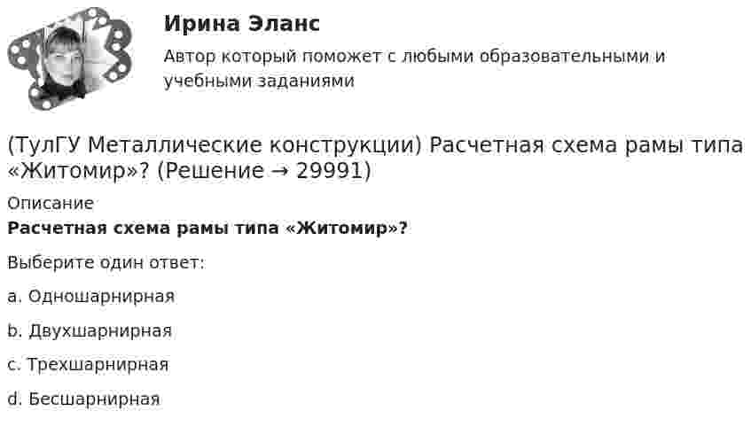      
          Описание
          Расчетная схема рамы типа «Житомир»?Выберите один ответ:a. Одношарнирнаяb. Двухшарнирнаяc. Трехшарнирнаяd. Бесшарнирная   
            
            
            (ТулГУ Металлические конструкции) Расчетная схема рамы типа «Батлер»?(ТулГУ Металлические конструкции) Расчетная схема рамы типа «Житомир»?(ТулГУ Металлические конструкции) Расчетная схема рамы типа ОРСК?(ТулГУ Металлические конструкции) Ригель рамы типа «Житомир»?(ТулГУ Металлические конструкции) Сколько групп конструкций зданий и сооружений с точки зрения болтовых соединений?(ТулГУ Металлические конструкции) Способы защиты стального оцинкованного профнастила в среднеагрессивной среде?(ТулГУ Металлические конструкции) Стабилизирующий трос двухпоясного висячего покрытия должен быть предварительно нагружен до такой величины, чтобы при полном загружении покрытия в нем оставалось примерно около(ТулГУ Металлические конструкции) По каким параметрам подбирают сечение центрально сжатой сплошной колонны?(ТулГУ Металлические конструкции) Предельная гибкость растянутого пояса стропильной фермы при статической нагрузке?(ТулГУ Металлические конструкции) Предельная гибкость стоек фахверка?(ТулГУ Металлические конструкции) Предельное содержание серы и фосфора в углеродистой стали?(ТулГУ Металлические конструкции) При каком направлении нагрузок на нить распор будет постоянным по пролёту?(ТулГУ Металлические конструкции) Разрешается ли потеря местной устойчивости стенки внецентренно сжатой сплошной колонны?(ТулГУ Металлические конструкции) Расчетная длина ветви внецентренно сжатой сквозной колонны из плоскости рамы равна: