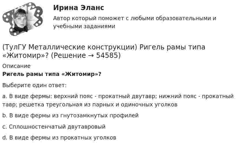      
            Описание
            Ригель рамы типа «Житомир»?Выберите один ответ:a. В виде фермы: верхний пояс - прокатный двутавр; нижний пояс - прокатный тавр; решетка треугольная из парных и одиночных уголков b. В виде фермы из гнутозамкнутых профилей c. Сплошностенчатый двутавровый d. В виде фермы из прокатных уголков   
            
            
            (ТулГУ Металлические конструкции) Расчетная схема рамы типа ОРСК?(ТулГУ Металлические конструкции) Ригель рамы типа «Житомир»?(ТулГУ Металлические конструкции) Сколько групп конструкций зданий и сооружений с точки зрения болтовых соединений?(ТулГУ Металлические конструкции) Способы защиты стального оцинкованного профнастила в среднеагрессивной среде?(ТулГУ Металлические конструкции) Стабилизирующий трос двухпоясного висячего покрытия должен быть предварительно нагружен до такой величины, чтобы при полном загружении покрытия в нем оставалось примерно около(ТулГУ Металлические конструкции) У какой фермы проверяется прочность на продавливание (вырывание) полок пояса в узле?(ТулГУ Металлические конструкции) Характеристика элементов рамы типа «Батлер»?(ТулГУ Металлические конструкции) Предельная гибкость стоек фахверка?(ТулГУ Металлические конструкции) Предельное содержание серы и фосфора в углеродистой стали?(ТулГУ Металлические конструкции) При каком направлении нагрузок на нить распор будет постоянным по пролёту?(ТулГУ Металлические конструкции) Разрешается ли потеря местной устойчивости стенки внецентренно сжатой сплошной колонны?(ТулГУ Металлические конструкции) Расчетная длина ветви внецентренно сжатой сквозной колонны из плоскости рамы равна:(ТулГУ Металлические конструкции) Расчетная схема горизонтального цилиндрического резервуара на неосесимметричные нагрузки.(ТулГУ Металлические конструкции) Расчетная схема рамы типа «Батлер»?